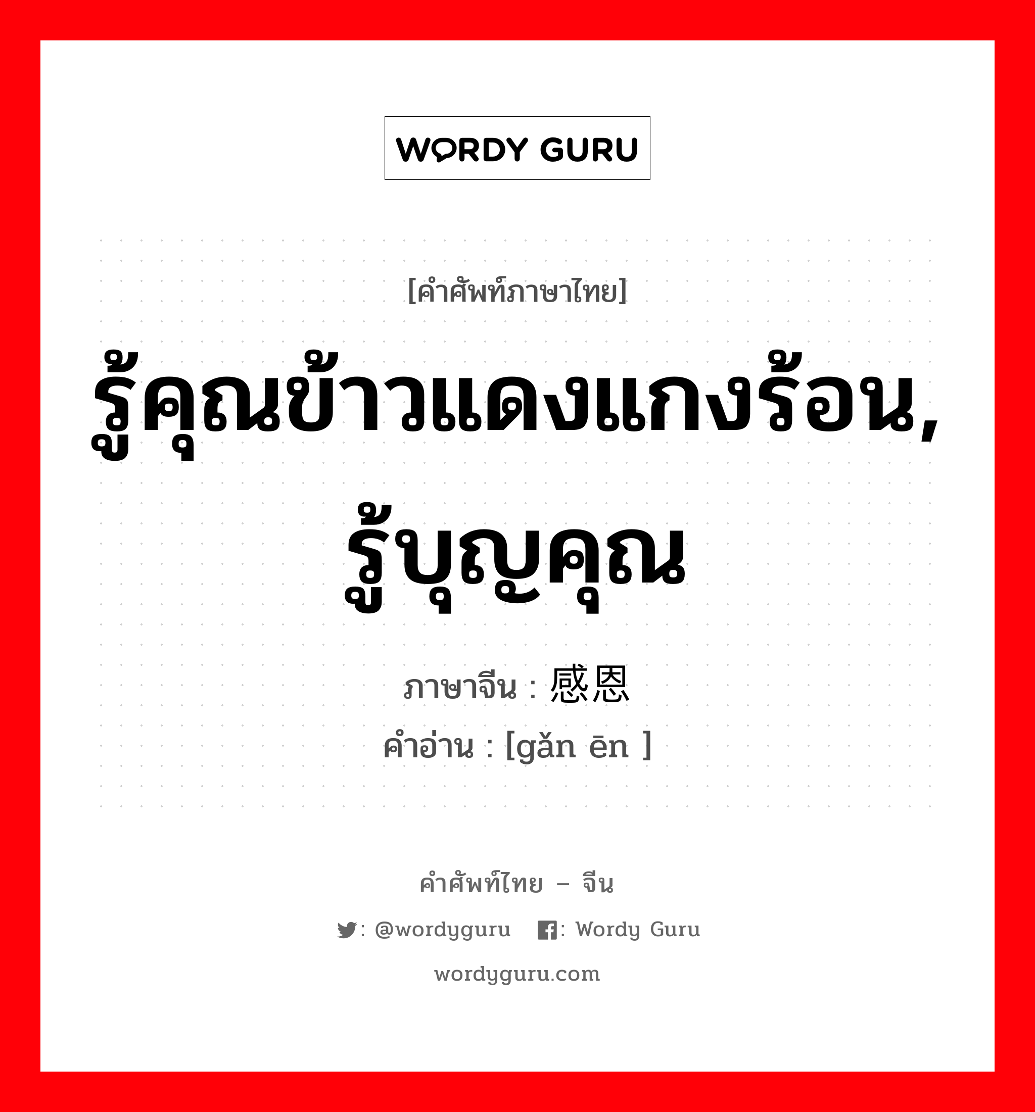 รู้คุณข้าวแดงแกงร้อน, รู้บุญคุณ ภาษาจีนคืออะไร, คำศัพท์ภาษาไทย - จีน รู้คุณข้าวแดงแกงร้อน, รู้บุญคุณ ภาษาจีน 感恩 คำอ่าน [gǎn ēn ]