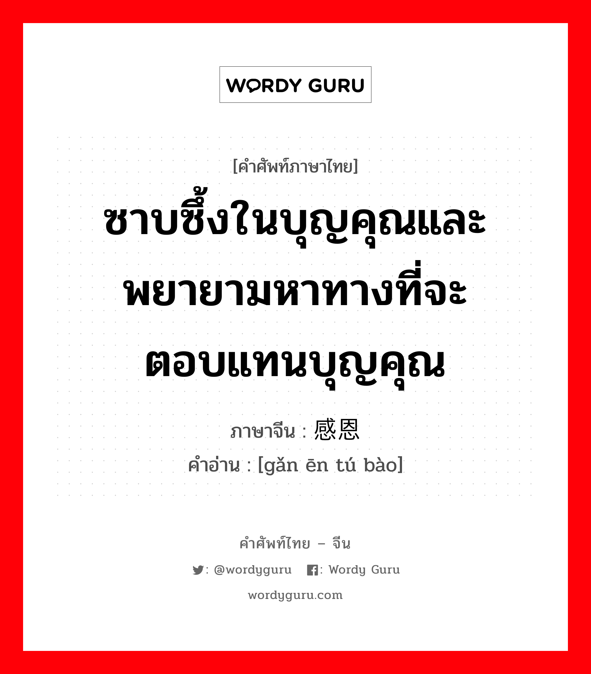 ซาบซึ้งในบุญคุณและพยายามหาทางที่จะตอบแทนบุญคุณ ภาษาจีนคืออะไร, คำศัพท์ภาษาไทย - จีน ซาบซึ้งในบุญคุณและพยายามหาทางที่จะตอบแทนบุญคุณ ภาษาจีน 感恩图报 คำอ่าน [gǎn ēn tú bào]