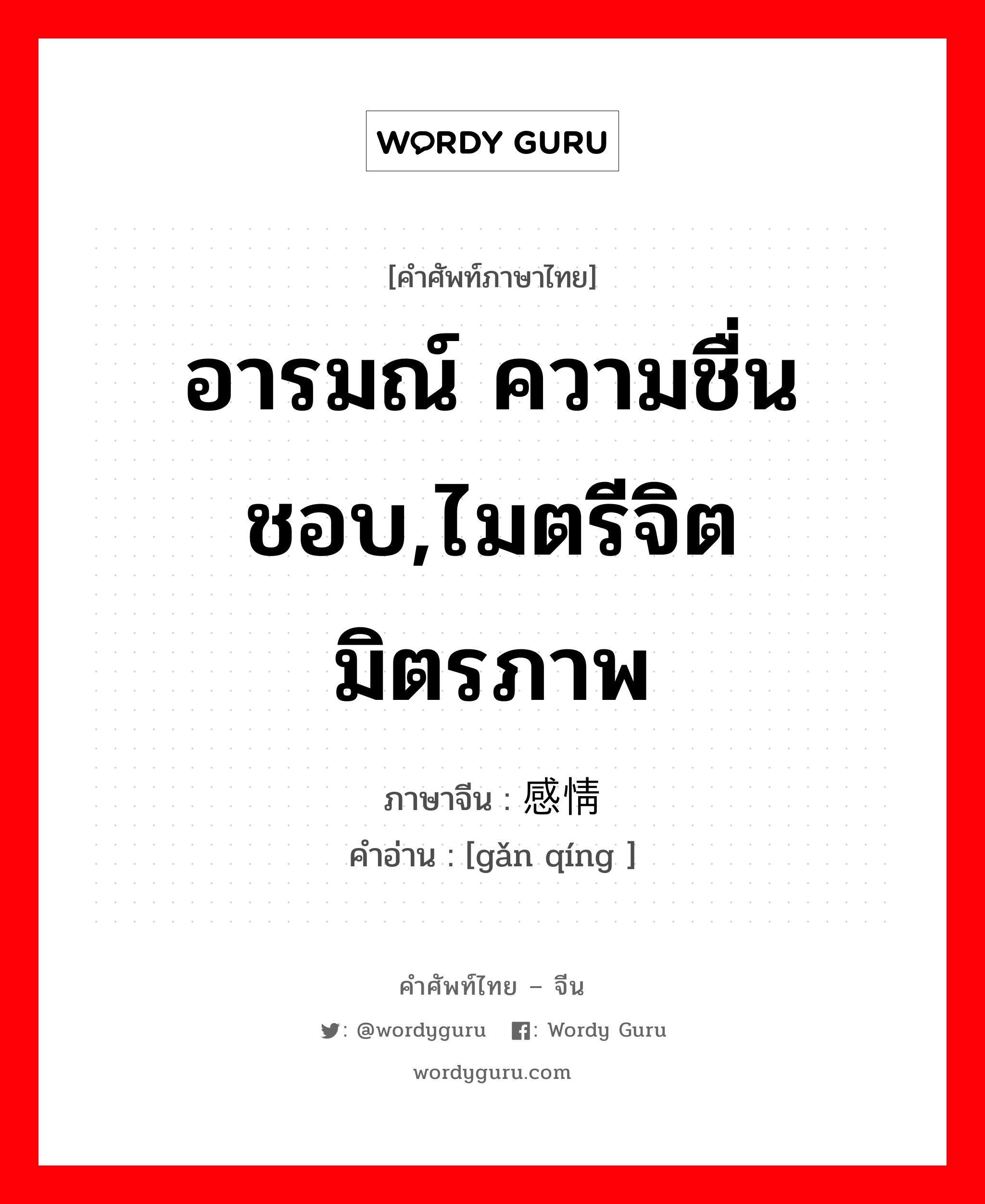 อารมณ์ ความชื่นชอบ,ไมตรีจิตมิตรภาพ ภาษาจีนคืออะไร, คำศัพท์ภาษาไทย - จีน อารมณ์ ความชื่นชอบ,ไมตรีจิตมิตรภาพ ภาษาจีน 感情 คำอ่าน [gǎn qíng ]