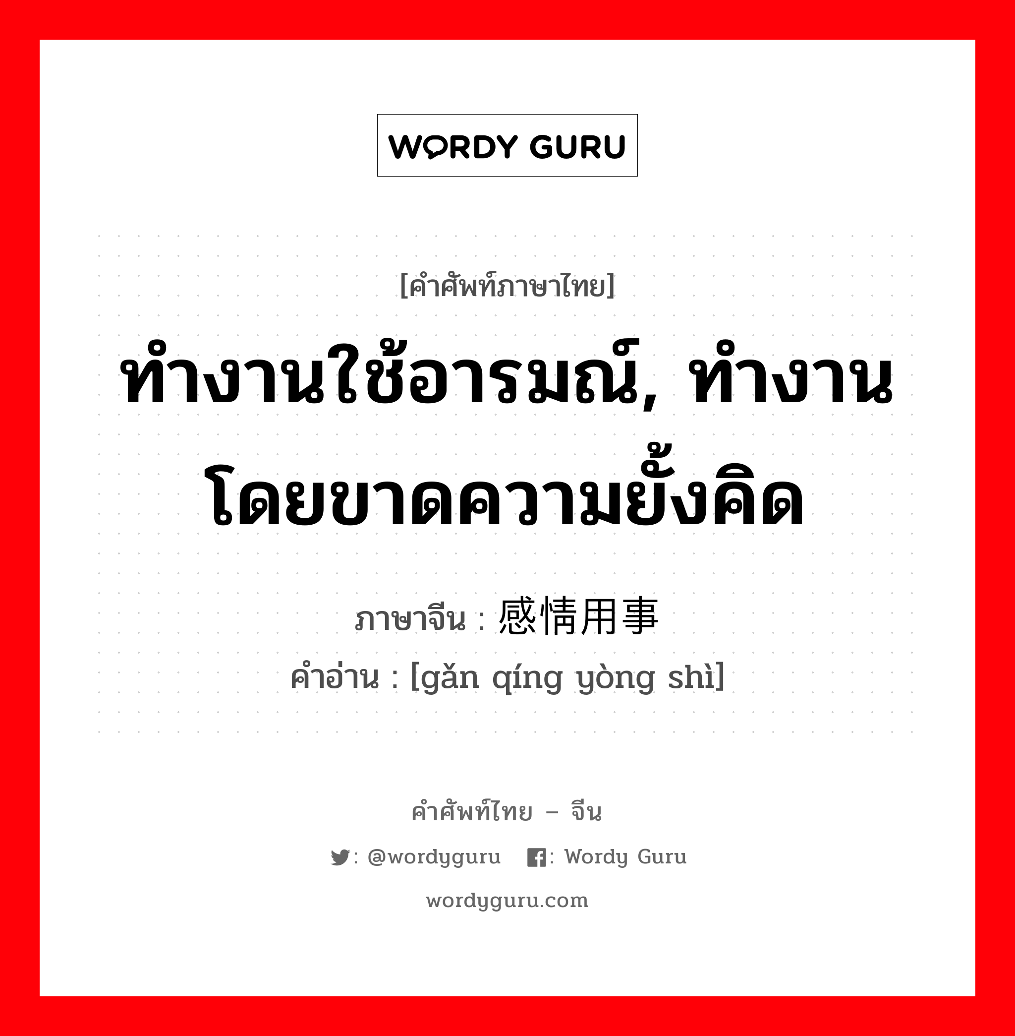 ทำงานใช้อารมณ์, ทำงานโดยขาดความยั้งคิด ภาษาจีนคืออะไร, คำศัพท์ภาษาไทย - จีน ทำงานใช้อารมณ์, ทำงานโดยขาดความยั้งคิด ภาษาจีน 感情用事 คำอ่าน [gǎn qíng yòng shì]