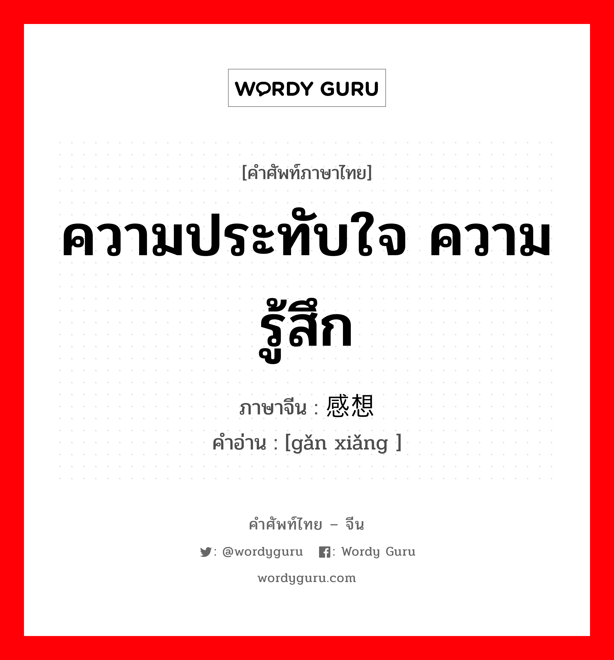 ความประทับใจ ความรู้สึก ภาษาจีนคืออะไร, คำศัพท์ภาษาไทย - จีน ความประทับใจ ความรู้สึก ภาษาจีน 感想 คำอ่าน [gǎn xiǎng ]