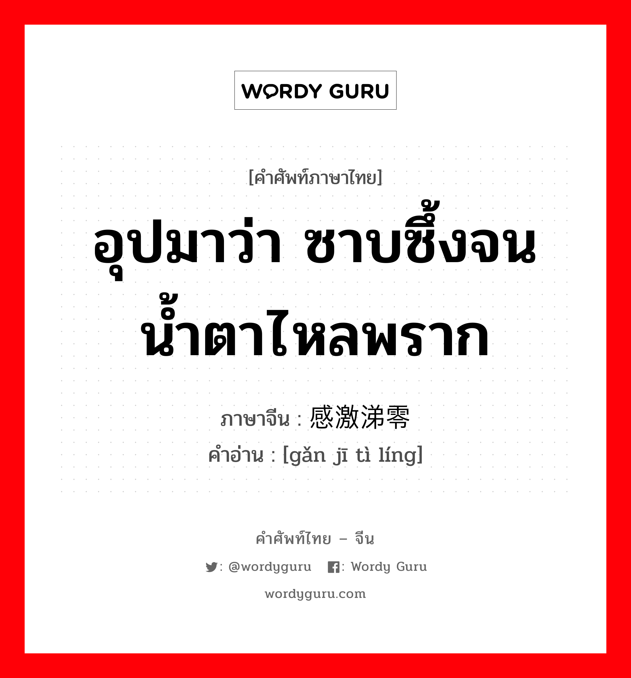 อุปมาว่า ซาบซึ้งจนน้ำตาไหลพราก ภาษาจีนคืออะไร, คำศัพท์ภาษาไทย - จีน อุปมาว่า ซาบซึ้งจนน้ำตาไหลพราก ภาษาจีน 感激涕零 คำอ่าน [gǎn jī tì líng]