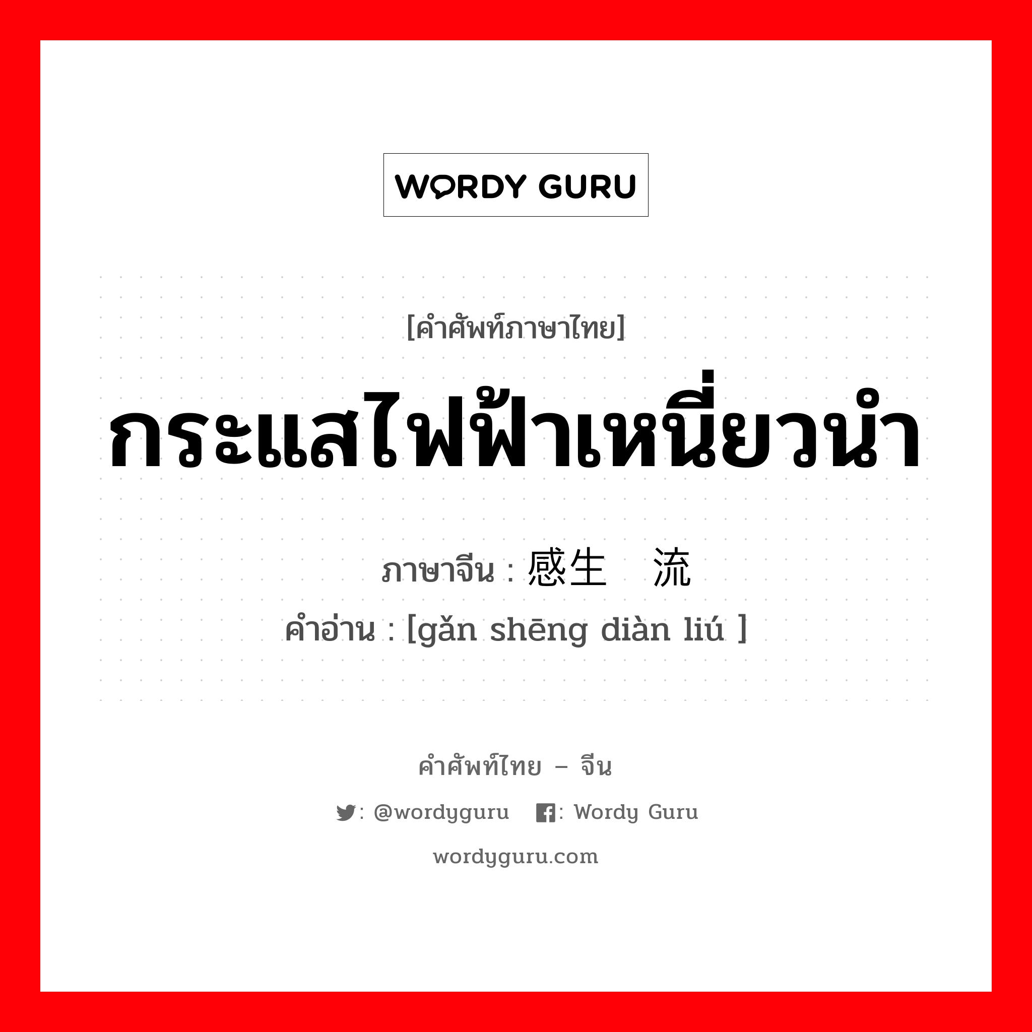 กระแสไฟฟ้าเหนี่ยวนำ ภาษาจีนคืออะไร, คำศัพท์ภาษาไทย - จีน กระแสไฟฟ้าเหนี่ยวนำ ภาษาจีน 感生电流 คำอ่าน [gǎn shēng diàn liú ]