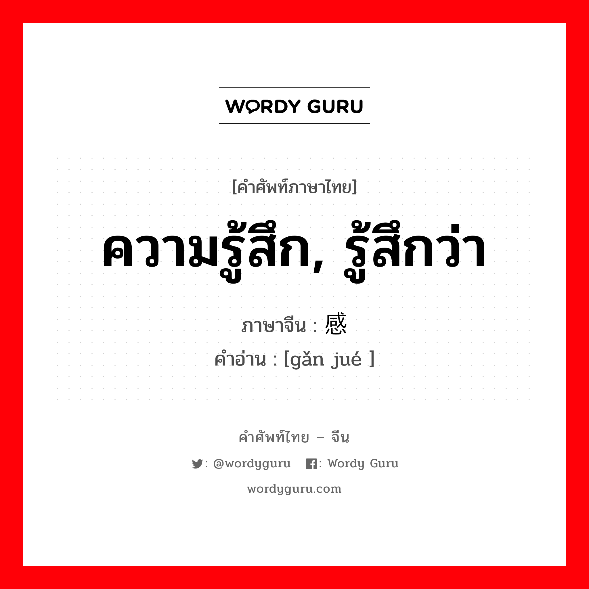 ความรู้สึก, รู้สึกว่า ภาษาจีนคืออะไร, คำศัพท์ภาษาไทย - จีน ความรู้สึก, รู้สึกว่า ภาษาจีน 感觉 คำอ่าน [gǎn jué ]