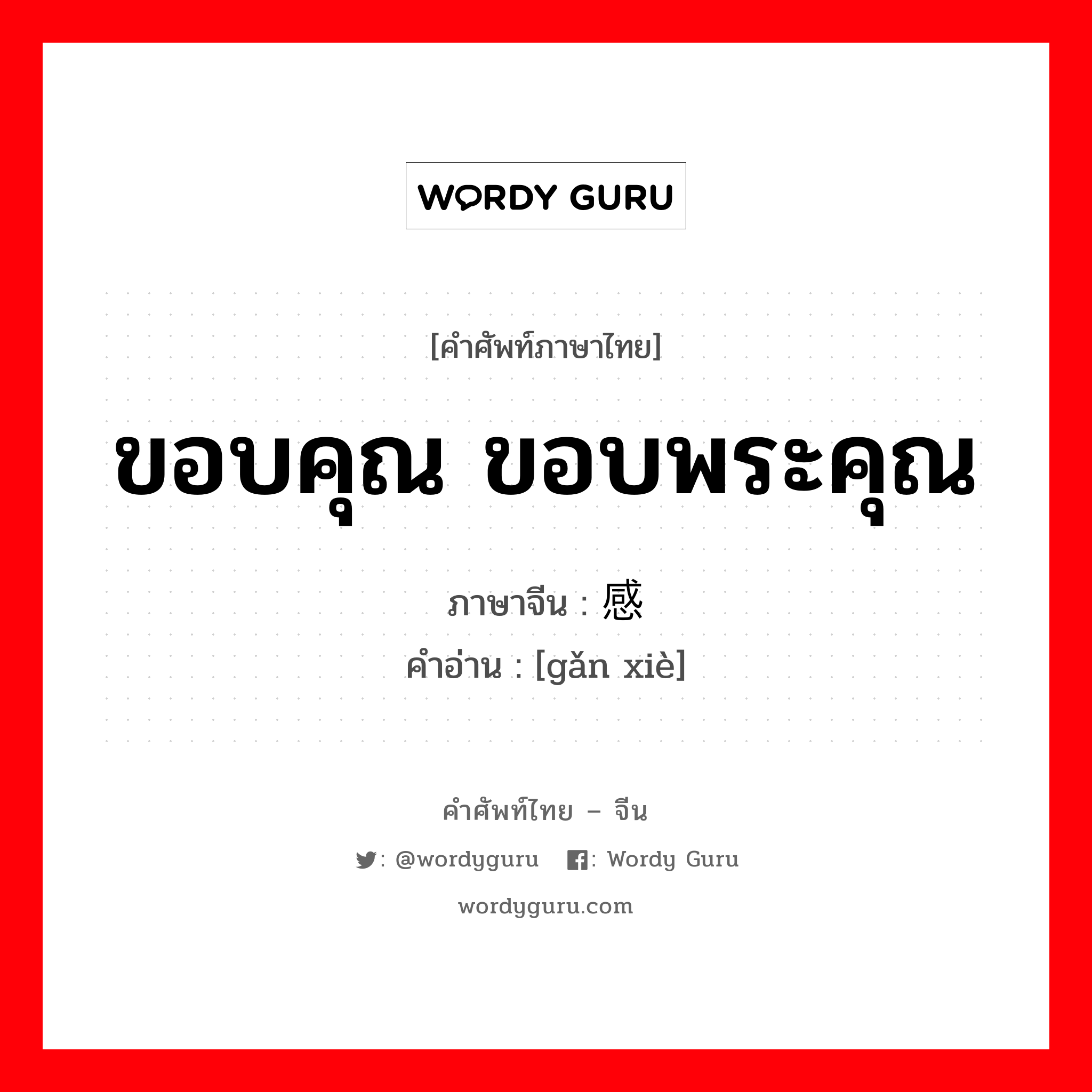 ขอบคุณ ขอบพระคุณ ภาษาจีนคืออะไร, คำศัพท์ภาษาไทย - จีน ขอบคุณ ขอบพระคุณ ภาษาจีน 感谢 คำอ่าน [gǎn xiè]