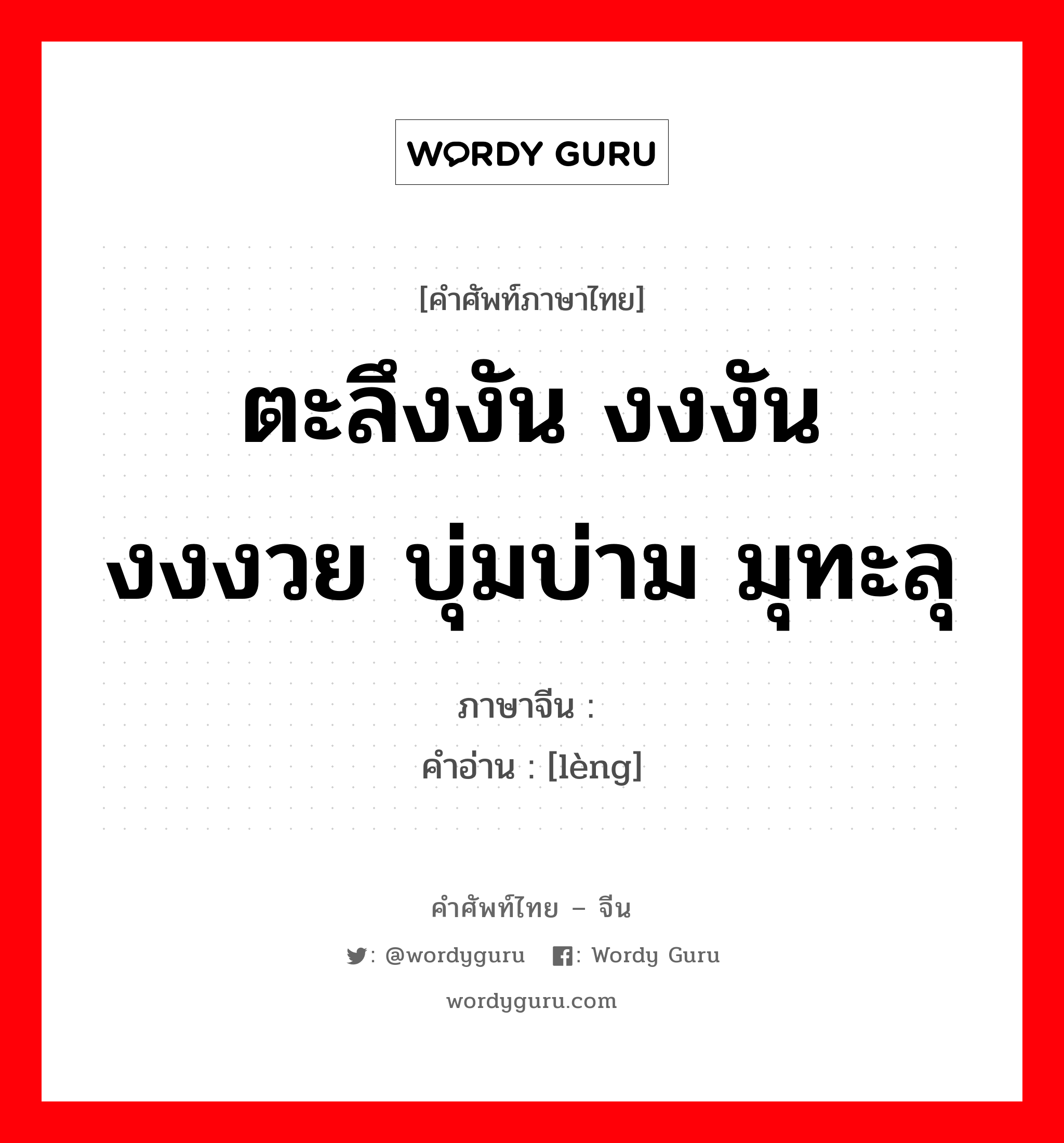 ตะลึงงัน งงงัน งงงวย บุ่มบ่าม มุทะลุ ภาษาจีนคืออะไร, คำศัพท์ภาษาไทย - จีน ตะลึงงัน งงงัน งงงวย บุ่มบ่าม มุทะลุ ภาษาจีน 愣 คำอ่าน [lèng]