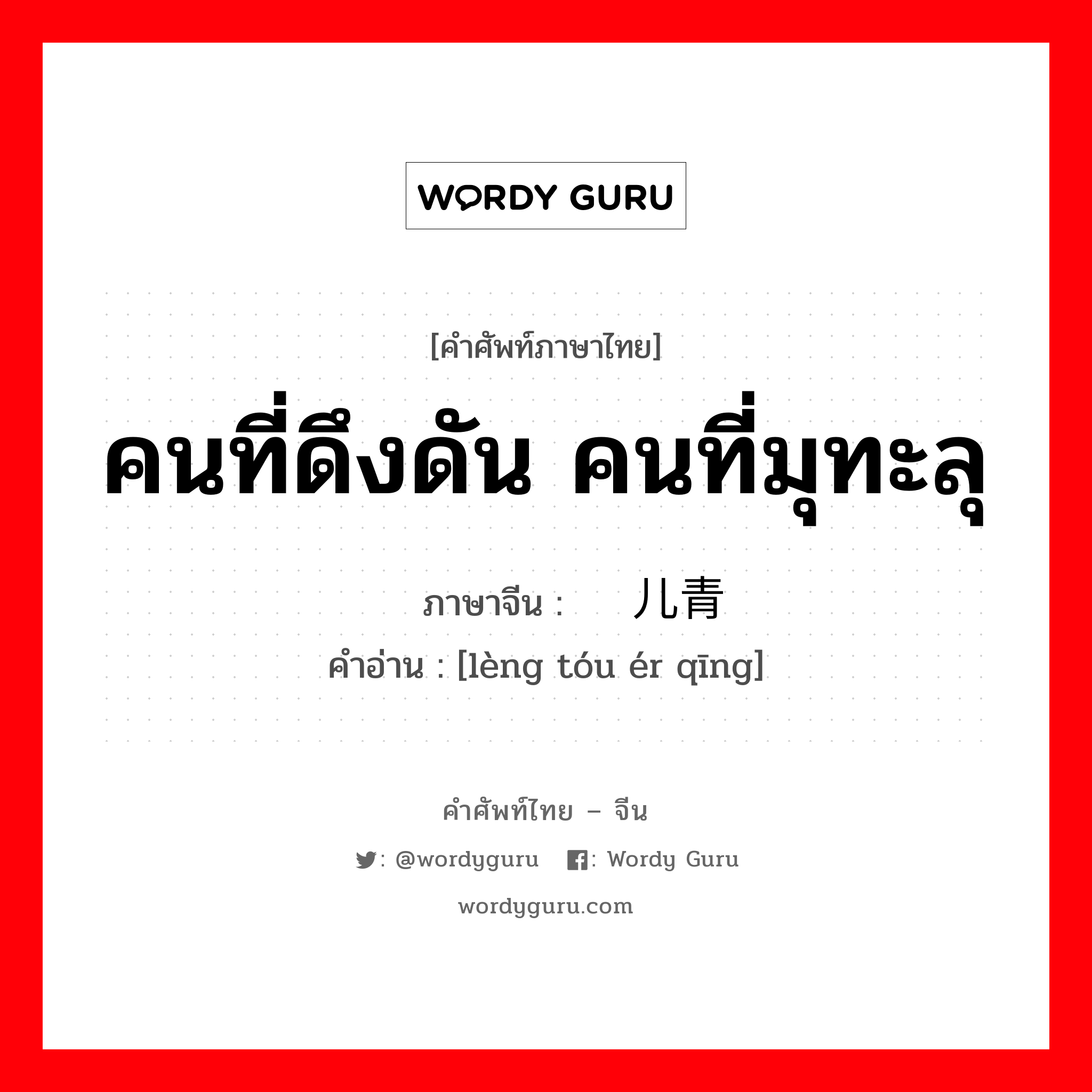 คนที่ดึงดัน คนที่มุทะลุ ภาษาจีนคืออะไร, คำศัพท์ภาษาไทย - จีน คนที่ดึงดัน คนที่มุทะลุ ภาษาจีน 愣头儿青 คำอ่าน [lèng tóu ér qīng]