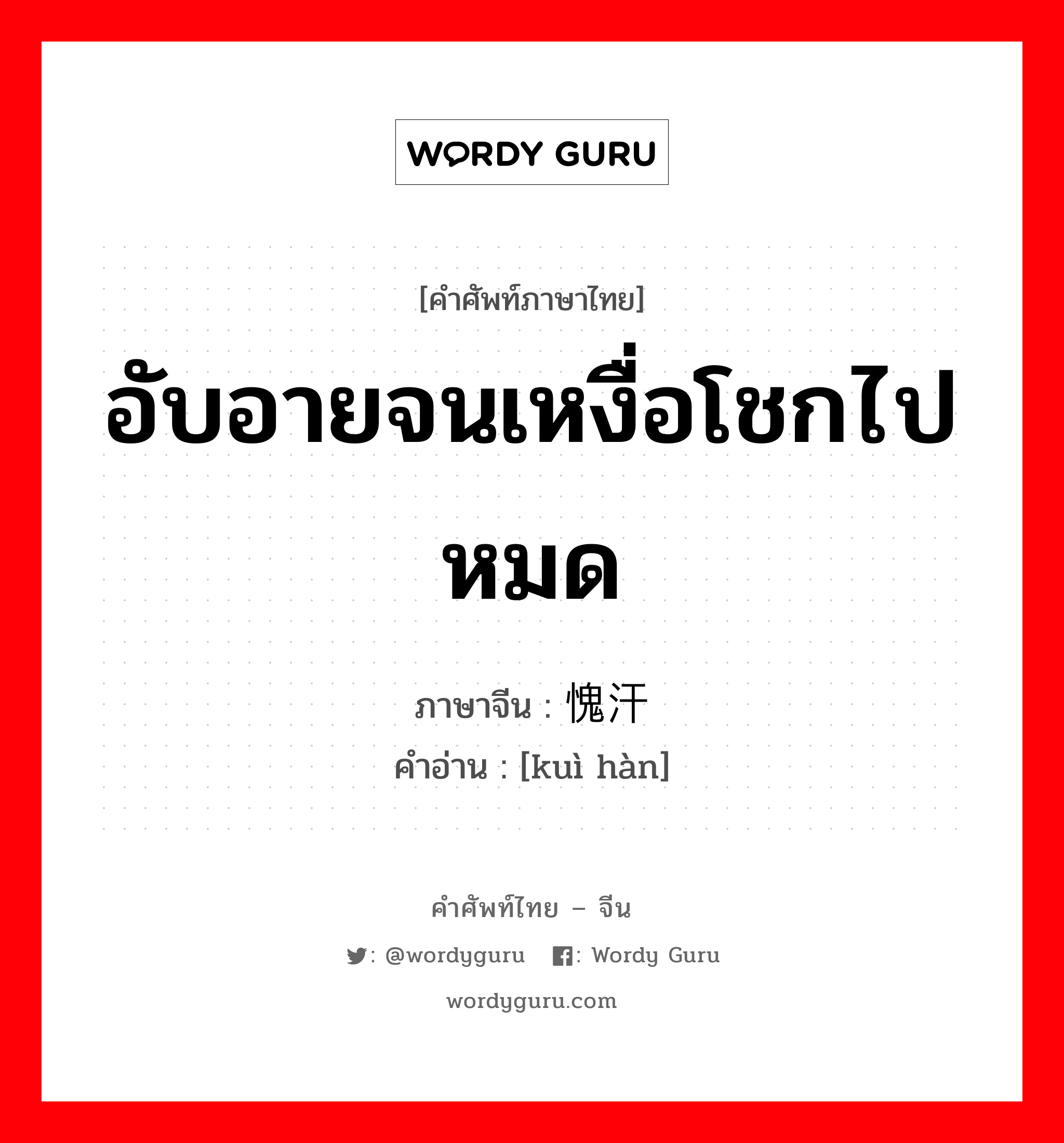 อับอายจนเหงื่อโชกไปหมด ภาษาจีนคืออะไร, คำศัพท์ภาษาไทย - จีน อับอายจนเหงื่อโชกไปหมด ภาษาจีน 愧汗 คำอ่าน [kuì hàn]