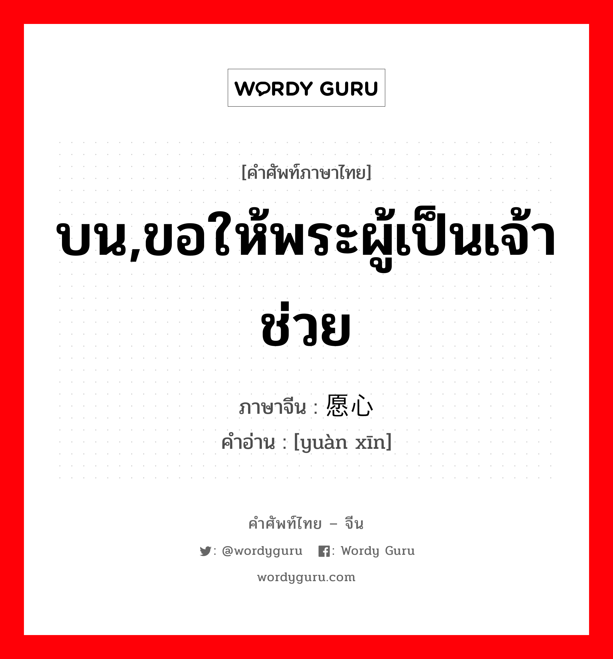 บน,ขอให้พระผู้เป็นเจ้าช่วย ภาษาจีนคืออะไร, คำศัพท์ภาษาไทย - จีน บน,ขอให้พระผู้เป็นเจ้าช่วย ภาษาจีน 愿心 คำอ่าน [yuàn xīn]