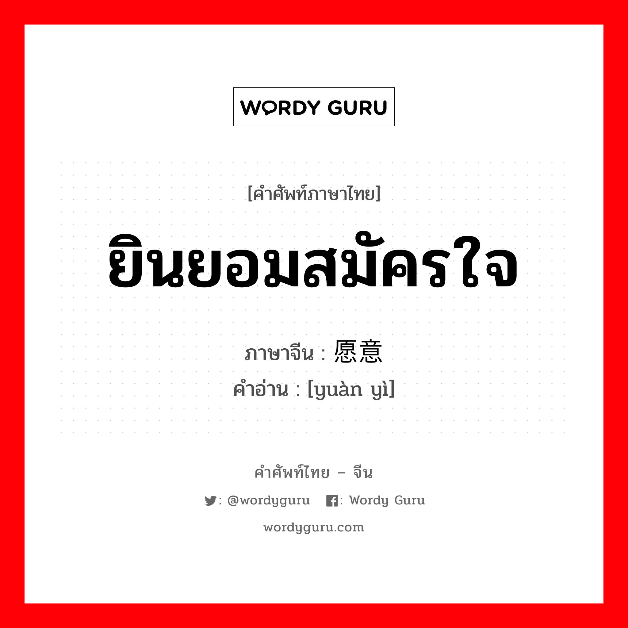 ยินยอมสมัครใจ ภาษาจีนคืออะไร, คำศัพท์ภาษาไทย - จีน ยินยอมสมัครใจ ภาษาจีน 愿意 คำอ่าน [yuàn yì]