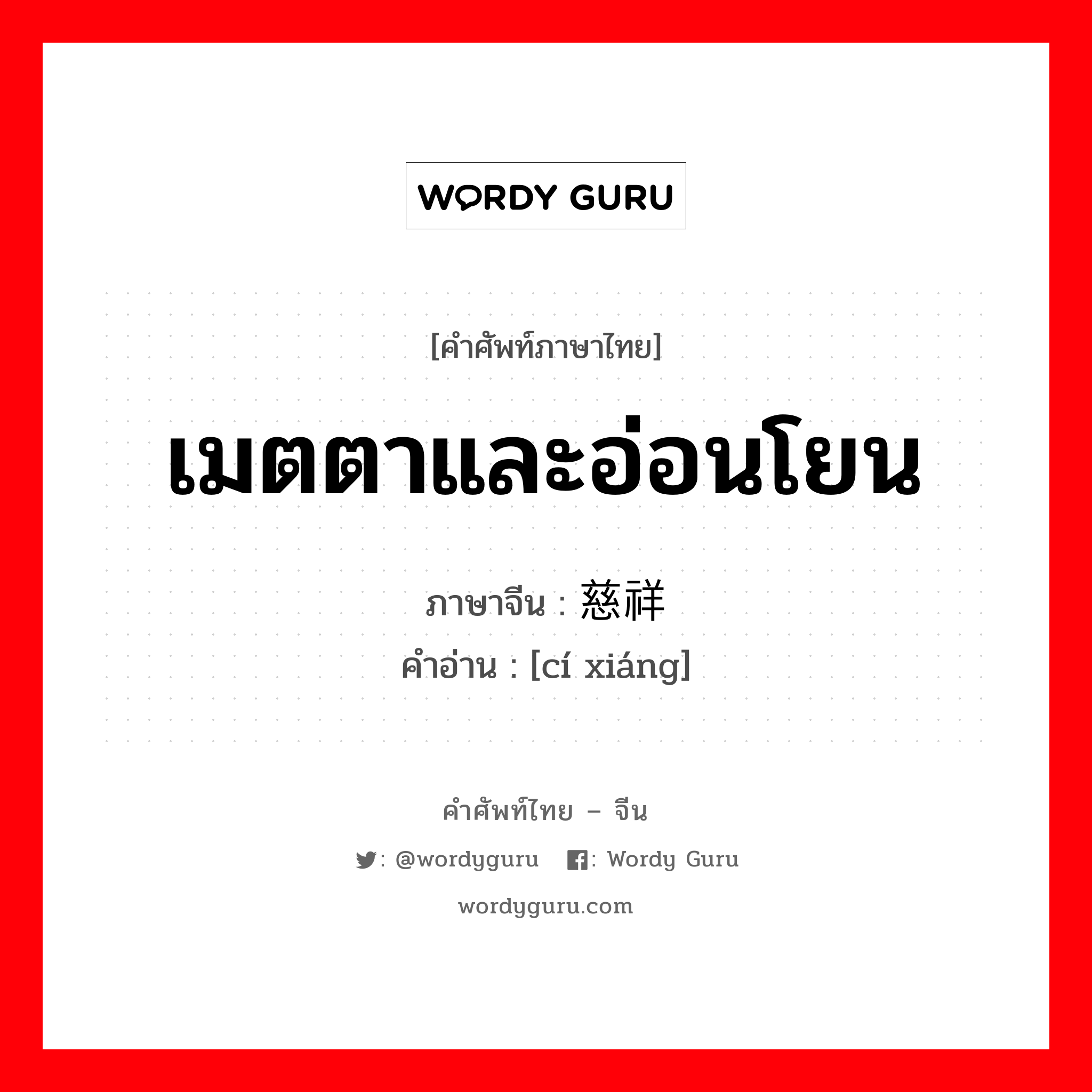 เมตตาและอ่อนโยน ภาษาจีนคืออะไร, คำศัพท์ภาษาไทย - จีน เมตตาและอ่อนโยน ภาษาจีน 慈祥 คำอ่าน [cí xiáng]