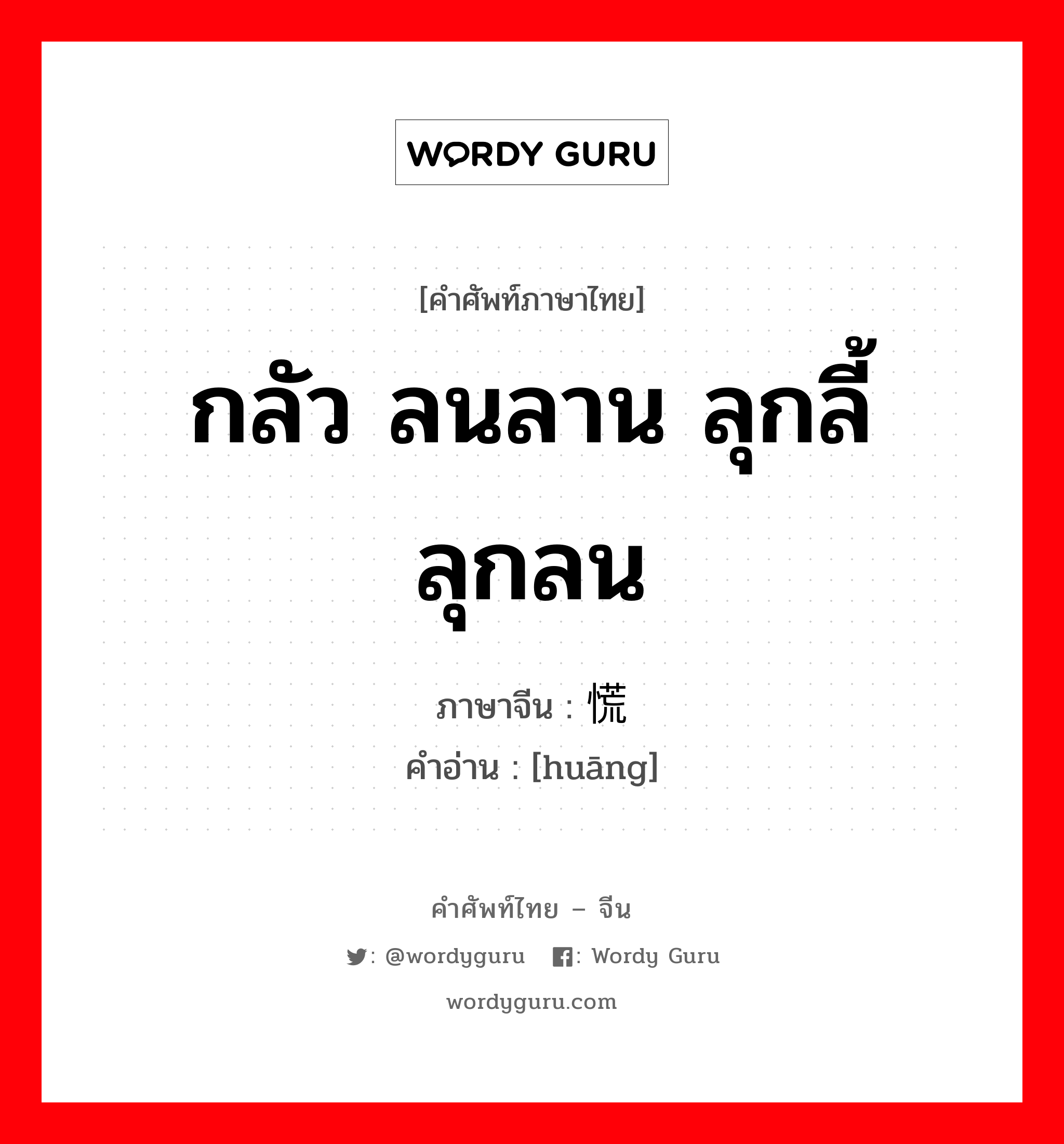 กลัว ลนลาน ลุกลี้ลุกลน ภาษาจีนคืออะไร, คำศัพท์ภาษาไทย - จีน กลัว ลนลาน ลุกลี้ลุกลน ภาษาจีน 慌 คำอ่าน [huāng]