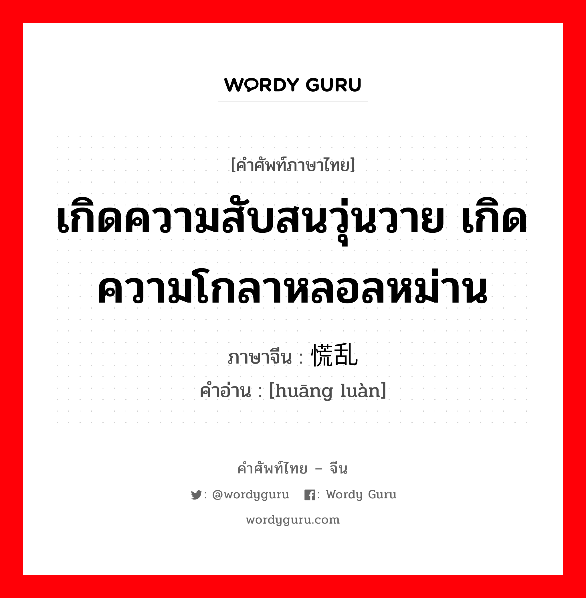 เกิดความสับสนวุ่นวาย เกิดความโกลาหลอลหม่าน ภาษาจีนคืออะไร, คำศัพท์ภาษาไทย - จีน เกิดความสับสนวุ่นวาย เกิดความโกลาหลอลหม่าน ภาษาจีน 慌乱 คำอ่าน [huāng luàn]