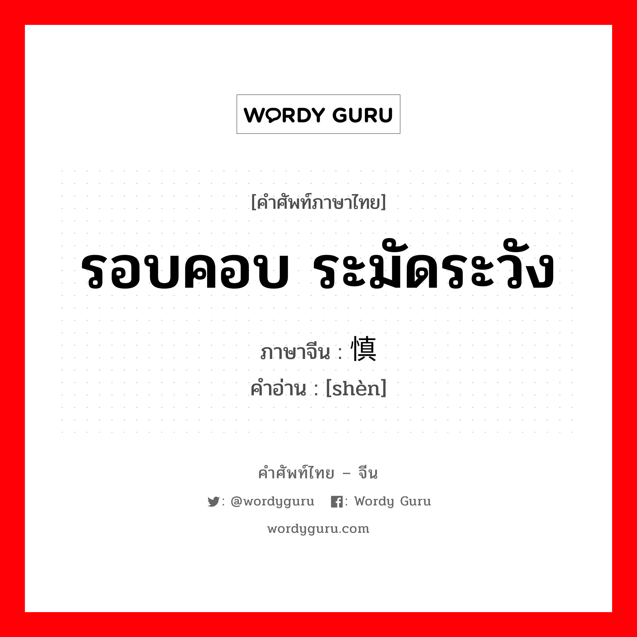 รอบคอบ ระมัดระวัง ภาษาจีนคืออะไร, คำศัพท์ภาษาไทย - จีน รอบคอบ ระมัดระวัง ภาษาจีน 慎 คำอ่าน [shèn]