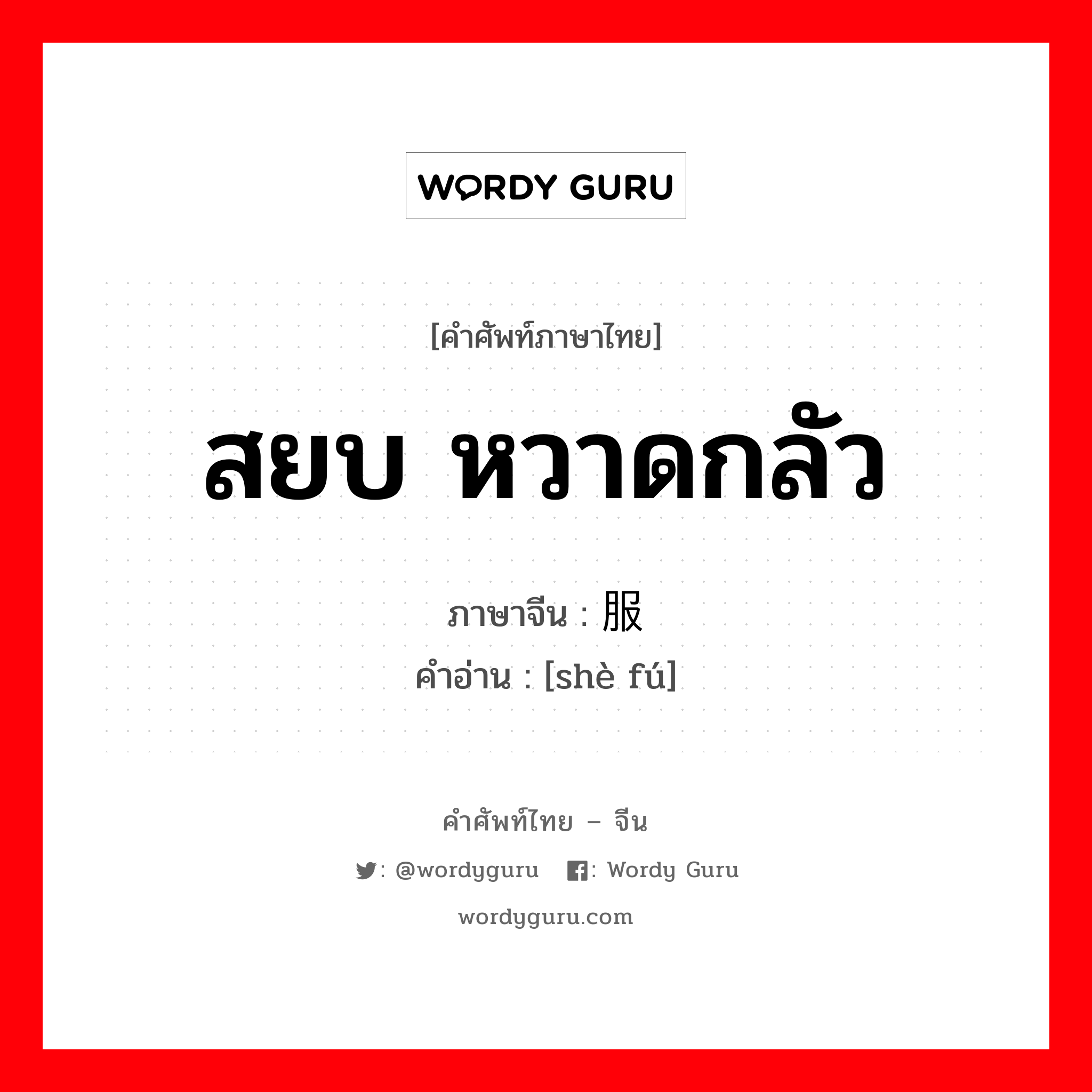 สยบ หวาดกลัว ภาษาจีนคืออะไร, คำศัพท์ภาษาไทย - จีน สยบ หวาดกลัว ภาษาจีน 慑服 คำอ่าน [shè fú]