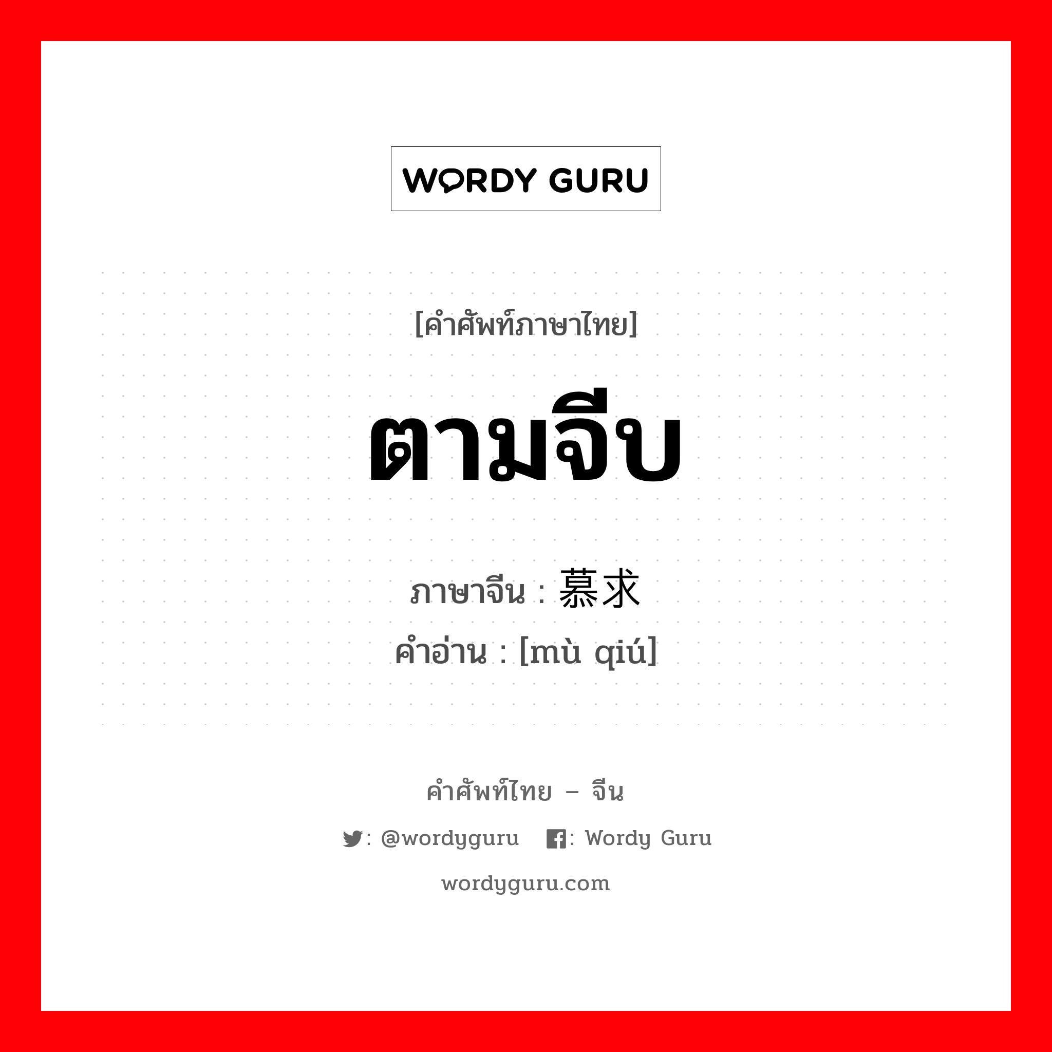 ตามจีบ ภาษาจีนคืออะไร, คำศัพท์ภาษาไทย - จีน ตามจีบ ภาษาจีน 慕求 คำอ่าน [mù qiú]