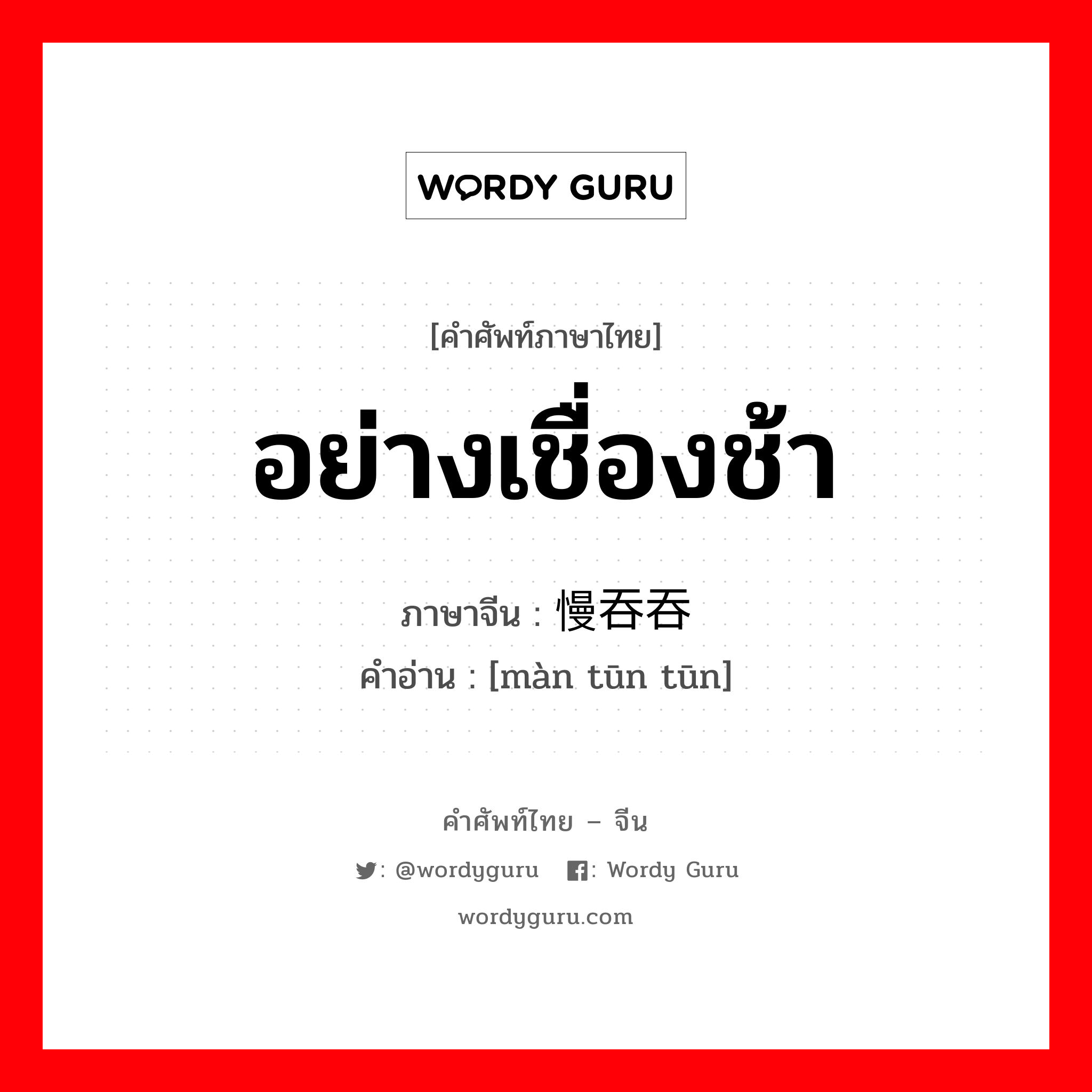 อย่างเชื่องช้า ภาษาจีนคืออะไร, คำศัพท์ภาษาไทย - จีน อย่างเชื่องช้า ภาษาจีน 慢吞吞 คำอ่าน [màn tūn tūn]