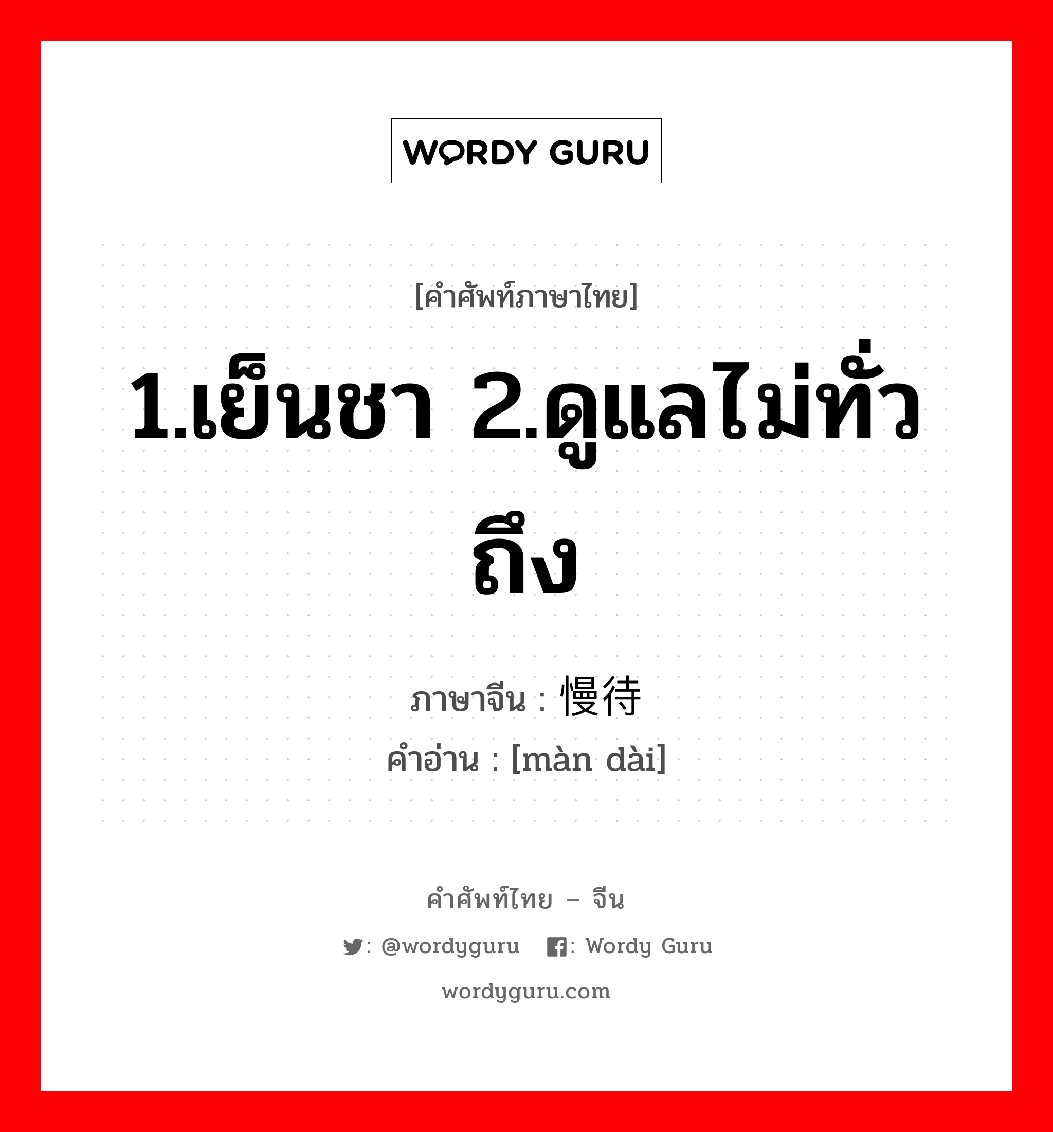 1.เย็นชา 2.ดูแลไม่ทั่วถึง ภาษาจีนคืออะไร, คำศัพท์ภาษาไทย - จีน 1.เย็นชา 2.ดูแลไม่ทั่วถึง ภาษาจีน 慢待 คำอ่าน [màn dài]