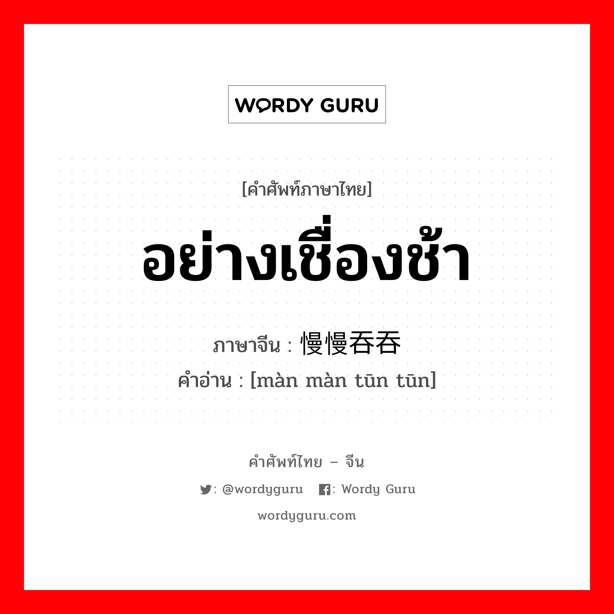 อย่างเชื่องช้า ภาษาจีนคืออะไร, คำศัพท์ภาษาไทย - จีน อย่างเชื่องช้า ภาษาจีน 慢慢吞吞 คำอ่าน [màn màn tūn tūn]