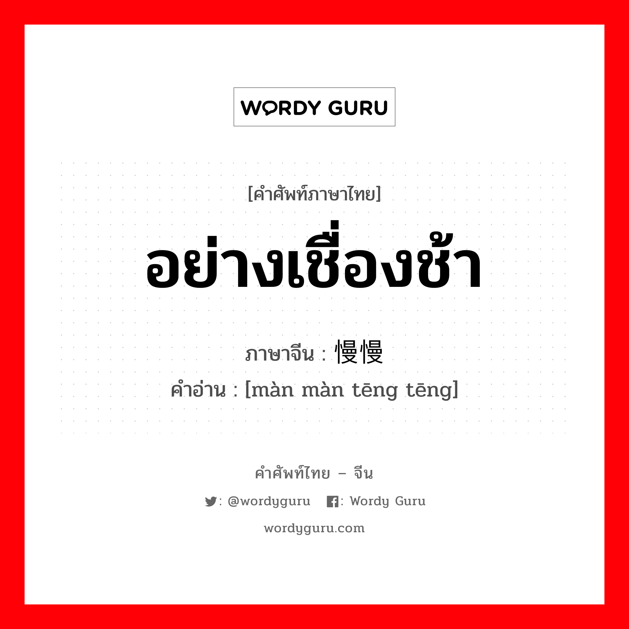 อย่างเชื่องช้า ภาษาจีนคืออะไร, คำศัพท์ภาษาไทย - จีน อย่างเชื่องช้า ภาษาจีน 慢慢腾腾 คำอ่าน [màn màn tēng tēng]