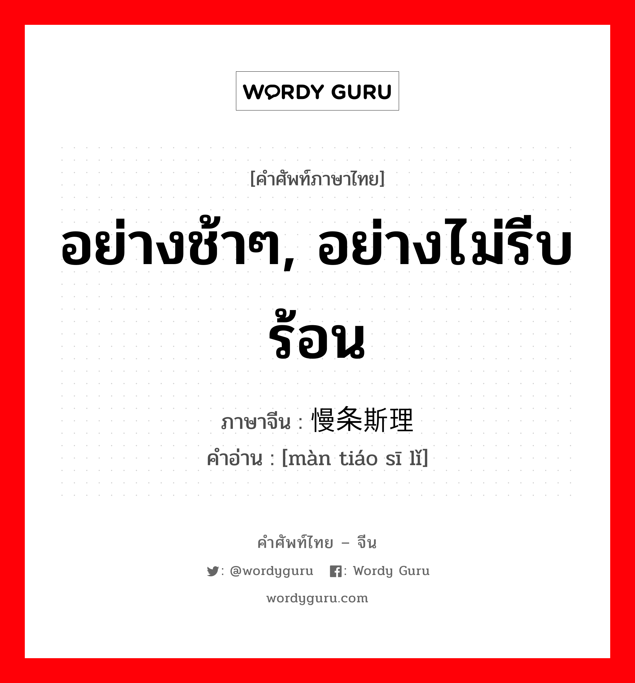 อย่างช้าๆ, อย่างไม่รีบร้อน ภาษาจีนคืออะไร, คำศัพท์ภาษาไทย - จีน อย่างช้าๆ, อย่างไม่รีบร้อน ภาษาจีน 慢条斯理 คำอ่าน [màn tiáo sī lǐ]