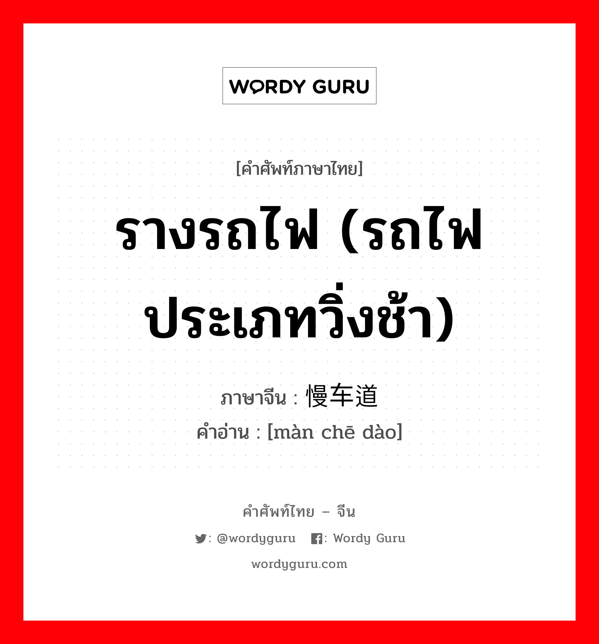 รางรถไฟ (รถไฟประเภทวิ่งช้า) ภาษาจีนคืออะไร, คำศัพท์ภาษาไทย - จีน รางรถไฟ (รถไฟประเภทวิ่งช้า) ภาษาจีน 慢车道 คำอ่าน [màn chē dào]