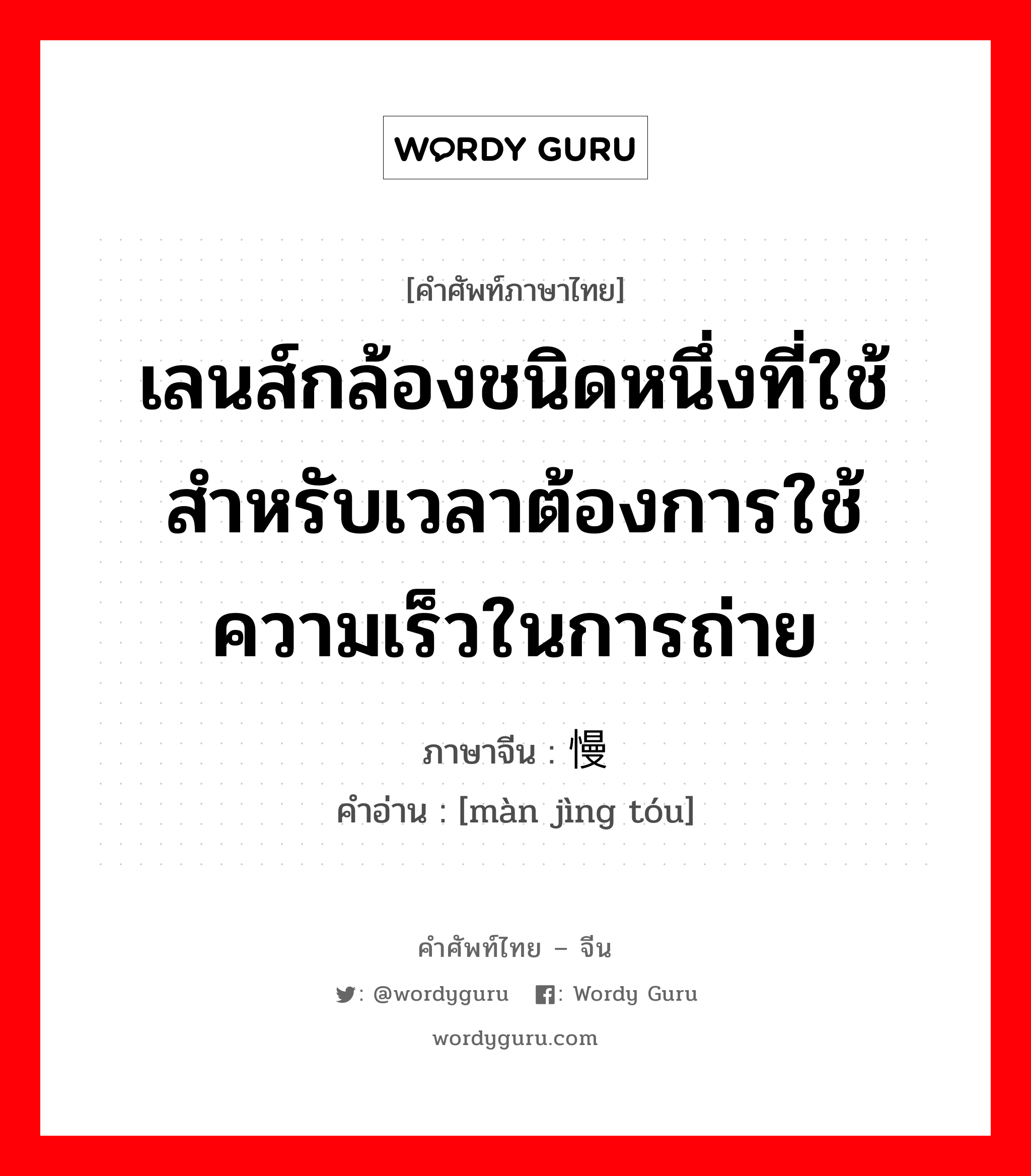 เลนส์กล้องชนิดหนึ่งที่ใช้สำหรับเวลาต้องการใช้ความเร็วในการถ่าย ภาษาจีนคืออะไร, คำศัพท์ภาษาไทย - จีน เลนส์กล้องชนิดหนึ่งที่ใช้สำหรับเวลาต้องการใช้ความเร็วในการถ่าย ภาษาจีน 慢镜头 คำอ่าน [màn jìng tóu]