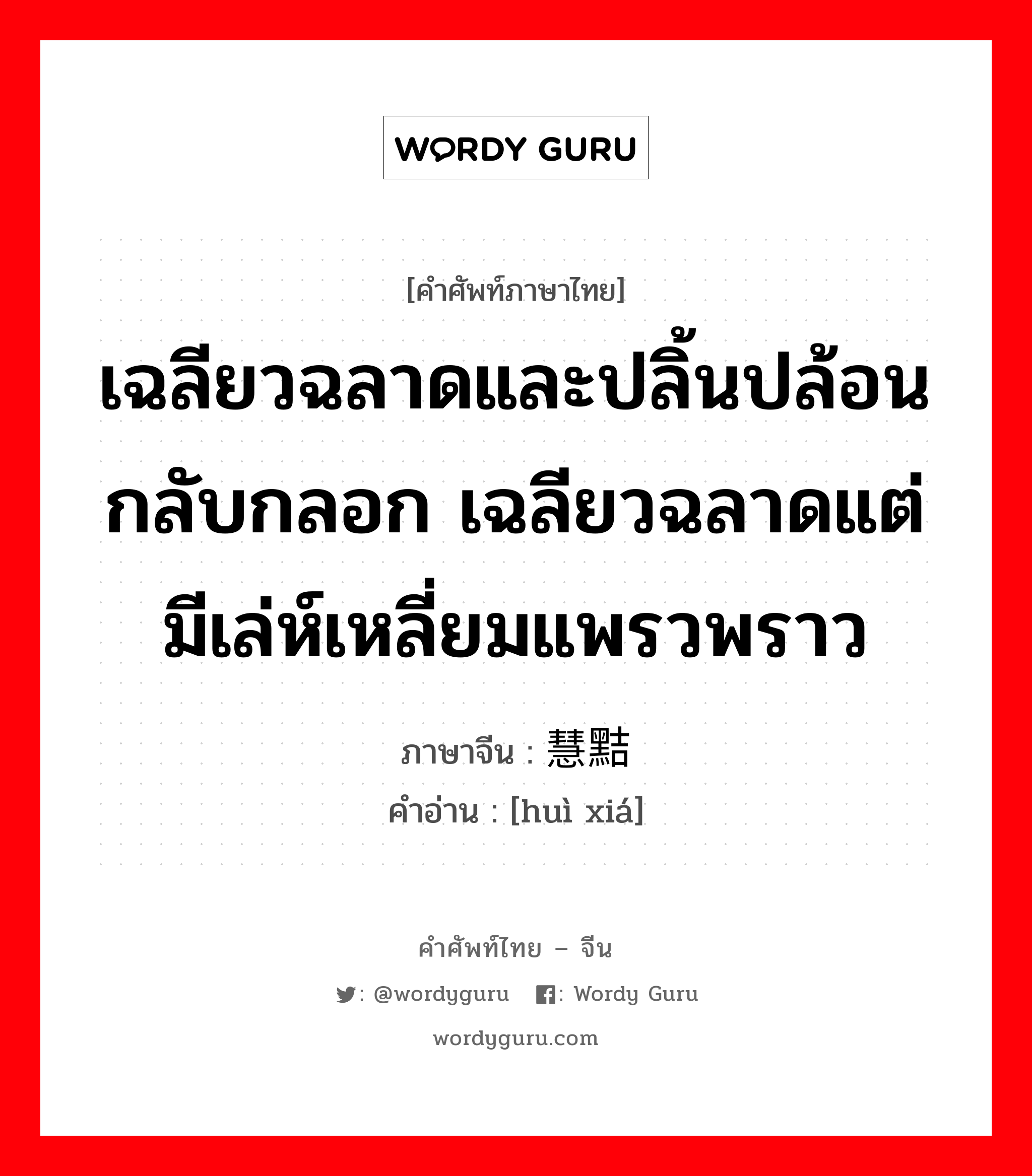 เฉลียวฉลาดและปลิ้นปล้อนกลับกลอก เฉลียวฉลาดแต่มีเล่ห์เหลี่ยมแพรวพราว ภาษาจีนคืออะไร, คำศัพท์ภาษาไทย - จีน เฉลียวฉลาดและปลิ้นปล้อนกลับกลอก เฉลียวฉลาดแต่มีเล่ห์เหลี่ยมแพรวพราว ภาษาจีน 慧黠 คำอ่าน [huì xiá]