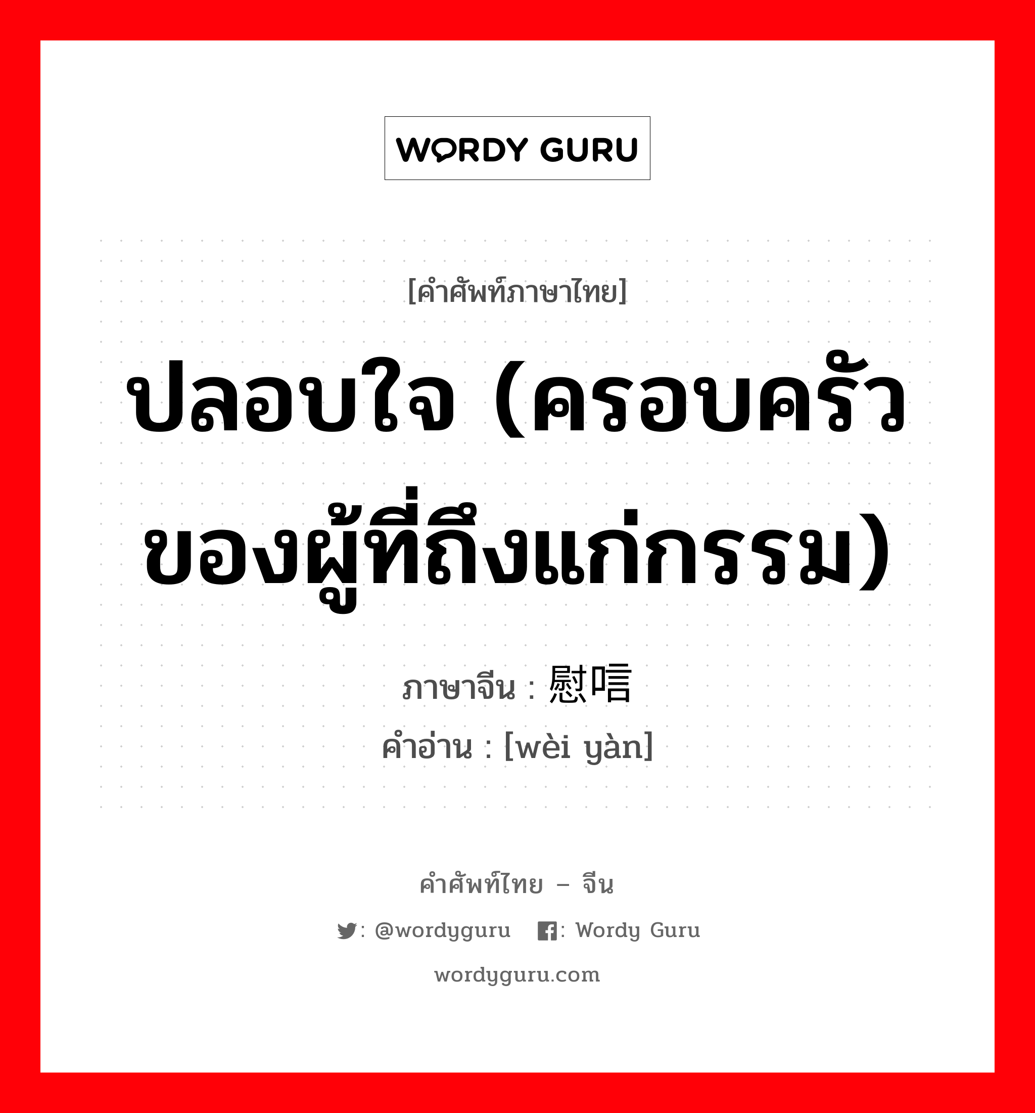 ปลอบใจ (ครอบครัวของผู้ที่ถึงแก่กรรม) ภาษาจีนคืออะไร, คำศัพท์ภาษาไทย - จีน ปลอบใจ (ครอบครัวของผู้ที่ถึงแก่กรรม) ภาษาจีน 慰唁 คำอ่าน [wèi yàn]