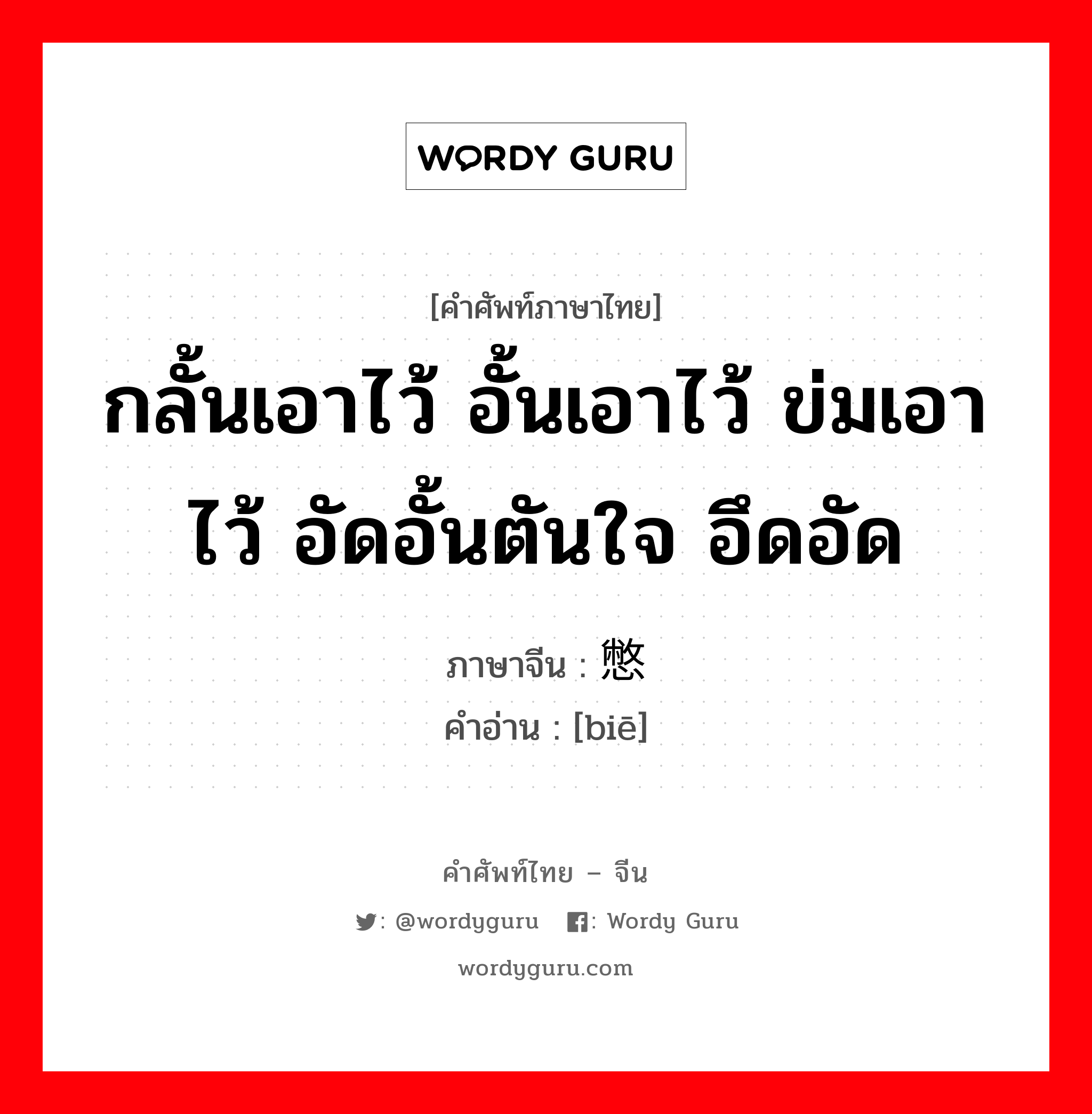 กลั้นเอาไว้ อั้นเอาไว้ ข่มเอาไว้ อัดอั้นตันใจ อึดอัด ภาษาจีนคืออะไร, คำศัพท์ภาษาไทย - จีน กลั้นเอาไว้ อั้นเอาไว้ ข่มเอาไว้ อัดอั้นตันใจ อึดอัด ภาษาจีน 憋 คำอ่าน [biē]