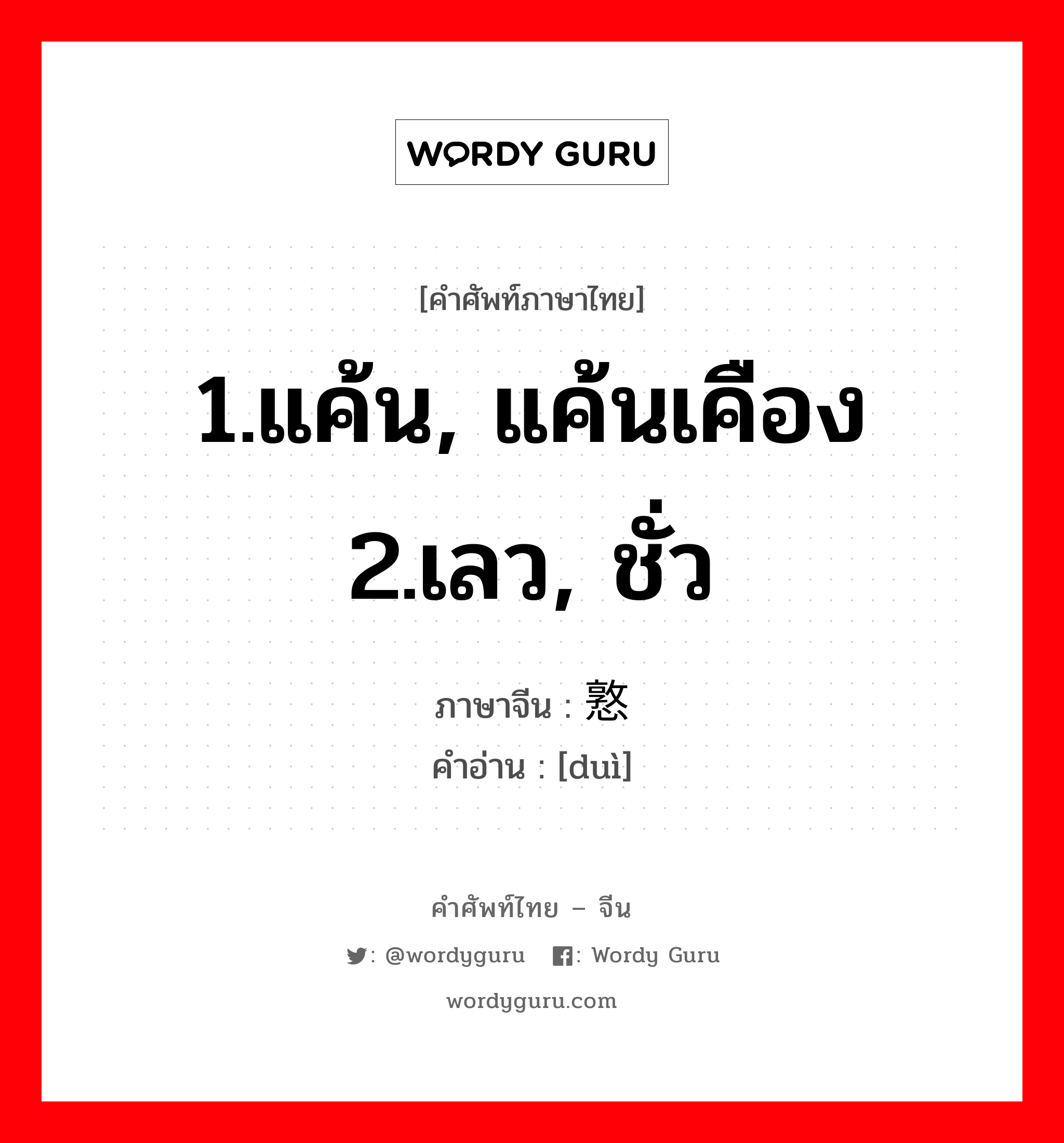 1.แค้น, แค้นเคือง 2.เลว, ชั่ว ภาษาจีนคืออะไร, คำศัพท์ภาษาไทย - จีน 1.แค้น, แค้นเคือง 2.เลว, ชั่ว ภาษาจีน 憝 คำอ่าน [duì]