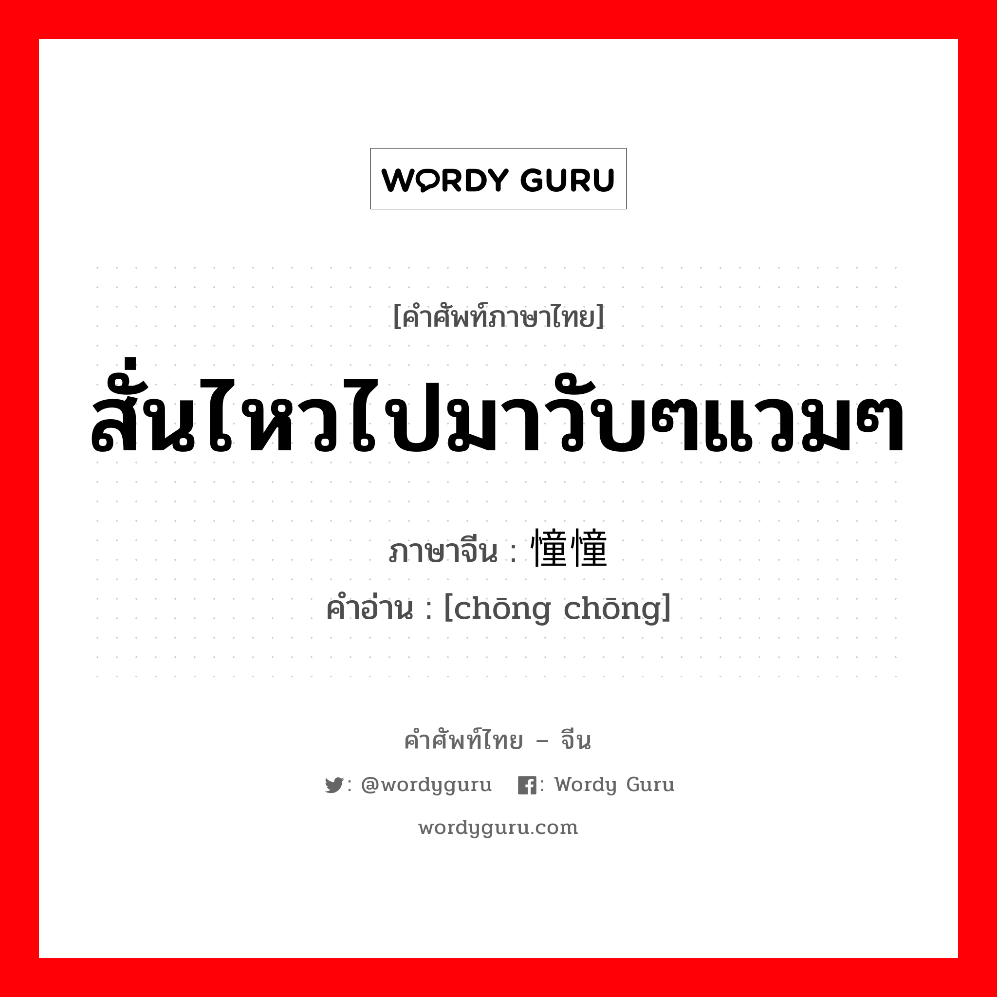 สั่นไหวไปมาวับๆแวมๆ ภาษาจีนคืออะไร, คำศัพท์ภาษาไทย - จีน สั่นไหวไปมาวับๆแวมๆ ภาษาจีน 憧憧 คำอ่าน [chōng chōng]