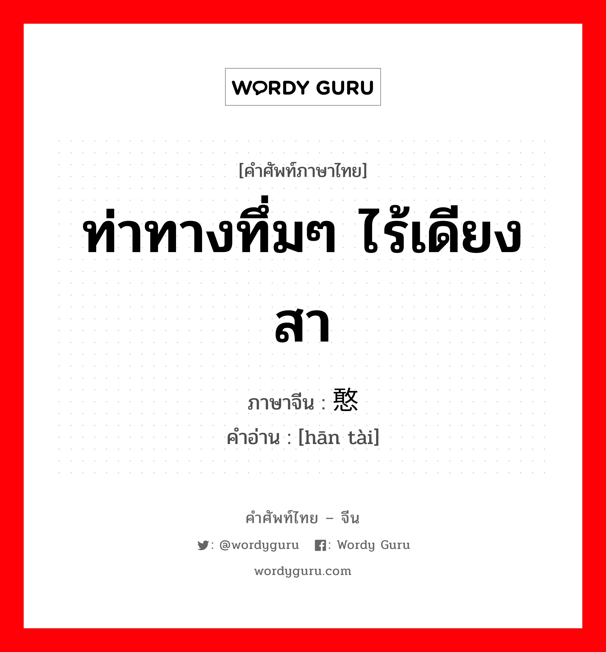 ท่าทางทึ่มๆ ไร้เดียงสา ภาษาจีนคืออะไร, คำศัพท์ภาษาไทย - จีน ท่าทางทึ่มๆ ไร้เดียงสา ภาษาจีน 憨态 คำอ่าน [hān tài]