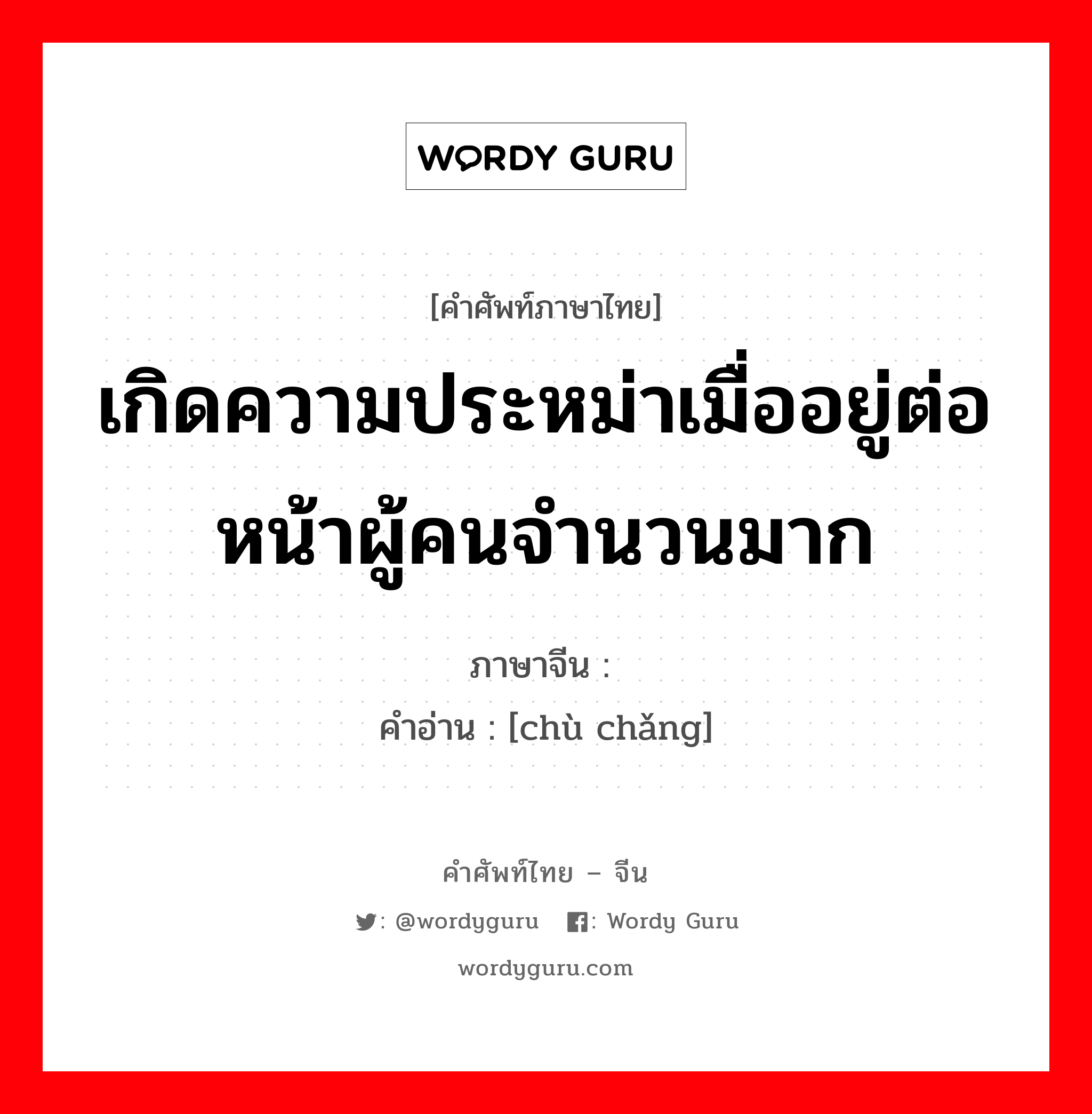 เกิดความประหม่าเมื่ออยู่ต่อหน้าผู้คนจำนวนมาก ภาษาจีนคืออะไร, คำศัพท์ภาษาไทย - จีน เกิดความประหม่าเมื่ออยู่ต่อหน้าผู้คนจำนวนมาก ภาษาจีน 憷场 คำอ่าน [chù chǎng]