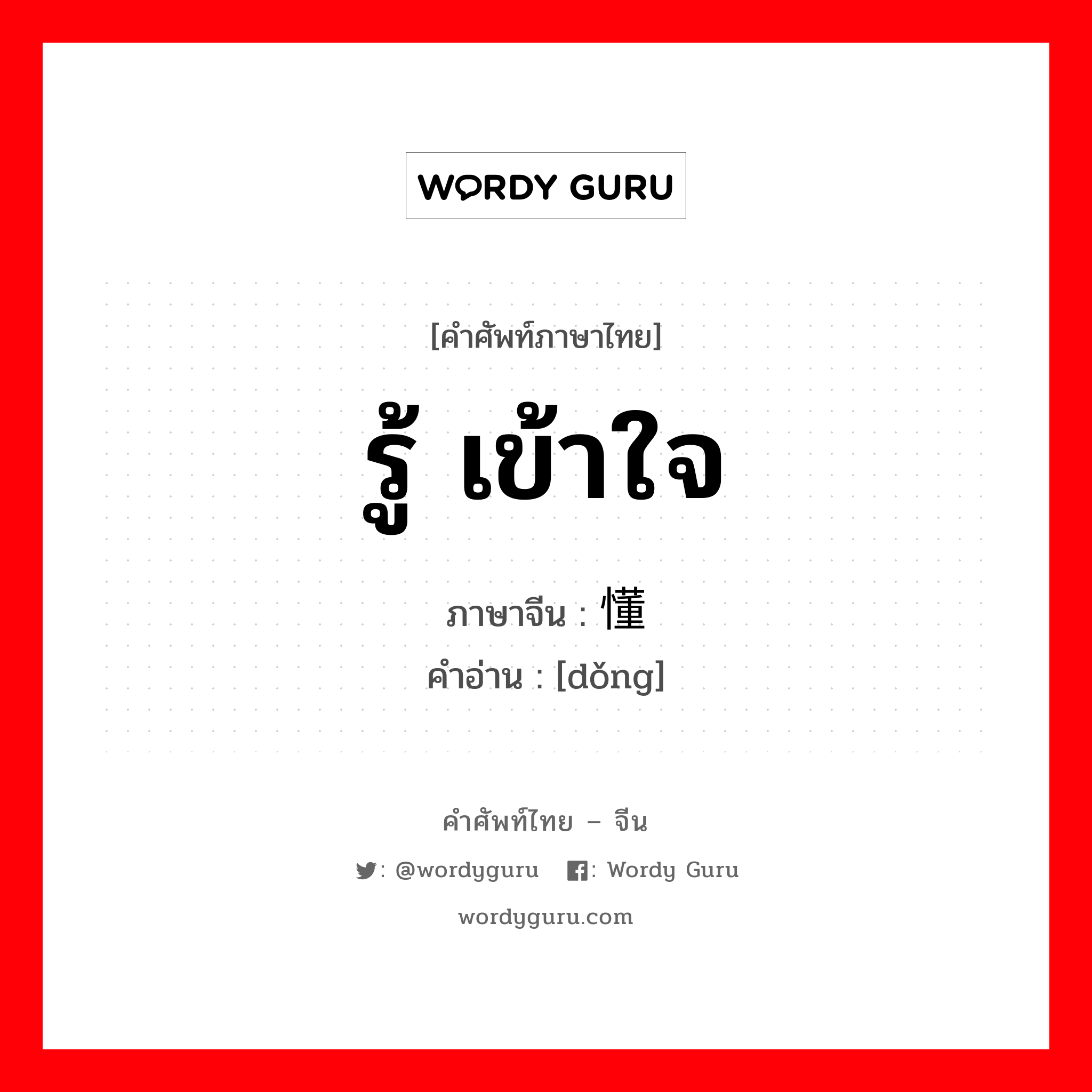 รู้ เข้าใจ ภาษาจีนคืออะไร, คำศัพท์ภาษาไทย - จีน รู้ เข้าใจ ภาษาจีน 懂 คำอ่าน [dǒng]