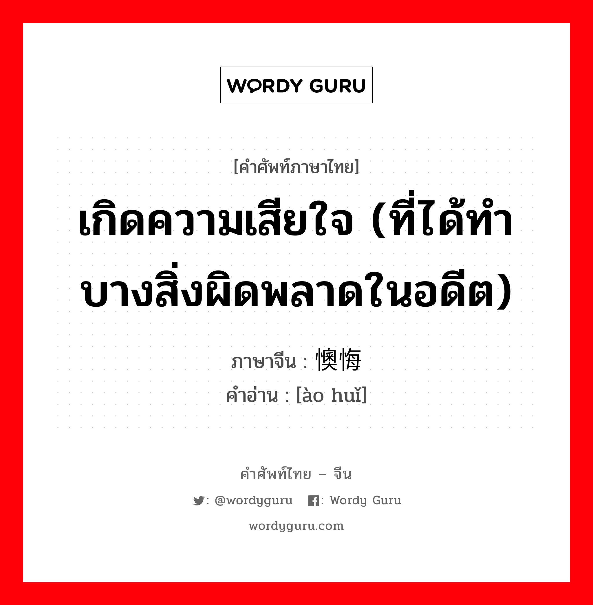 เกิดความเสียใจ (ที่ได้ทำบางสิ่งผิดพลาดในอดีต) ภาษาจีนคืออะไร, คำศัพท์ภาษาไทย - จีน เกิดความเสียใจ (ที่ได้ทำบางสิ่งผิดพลาดในอดีต) ภาษาจีน 懊悔 คำอ่าน [ào huǐ]