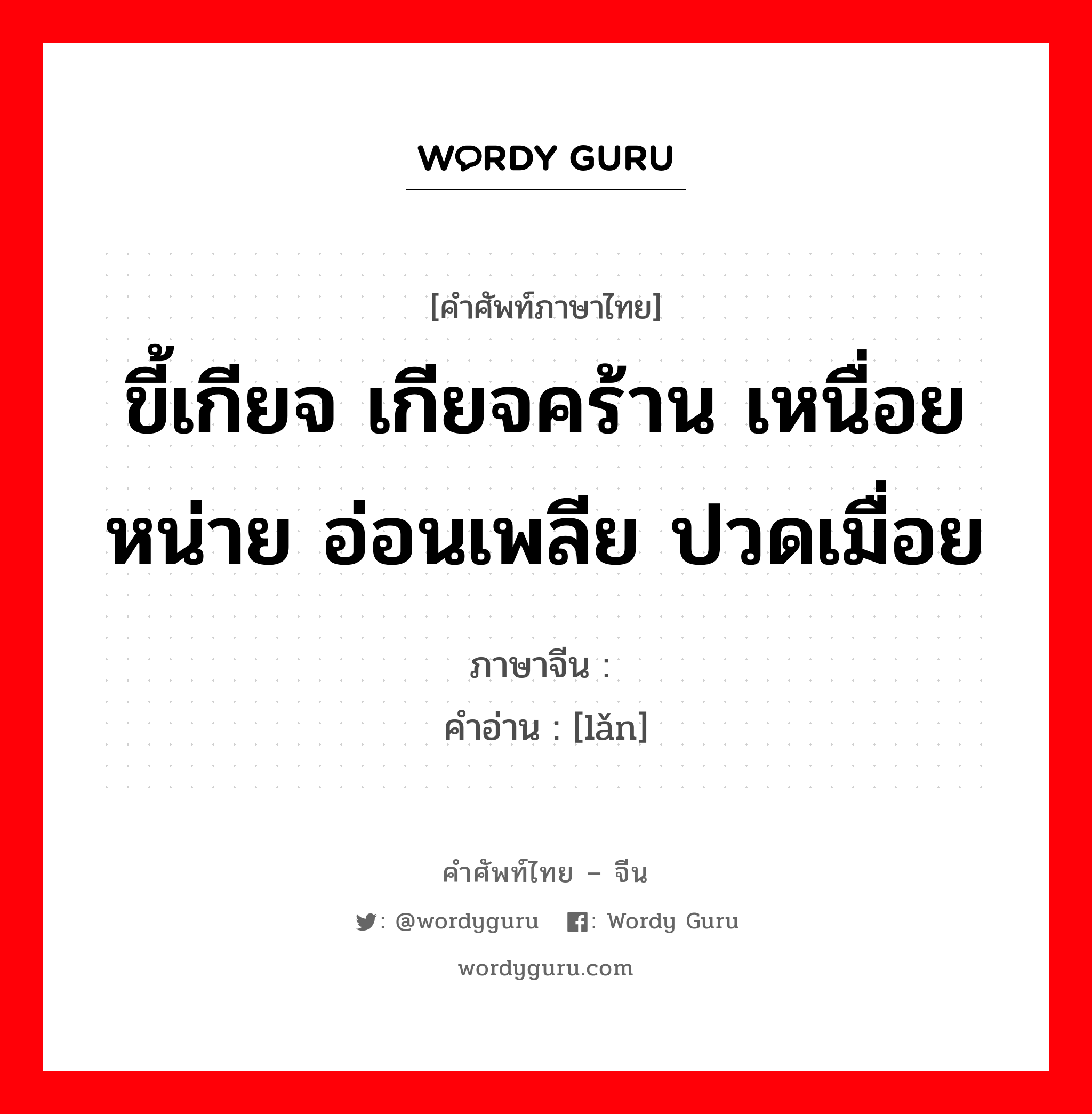 ขี้เกียจ เกียจคร้าน เหนื่อยหน่าย อ่อนเพลีย ปวดเมื่อย ภาษาจีนคืออะไร, คำศัพท์ภาษาไทย - จีน ขี้เกียจ เกียจคร้าน เหนื่อยหน่าย อ่อนเพลีย ปวดเมื่อย ภาษาจีน 懒 คำอ่าน [lǎn]