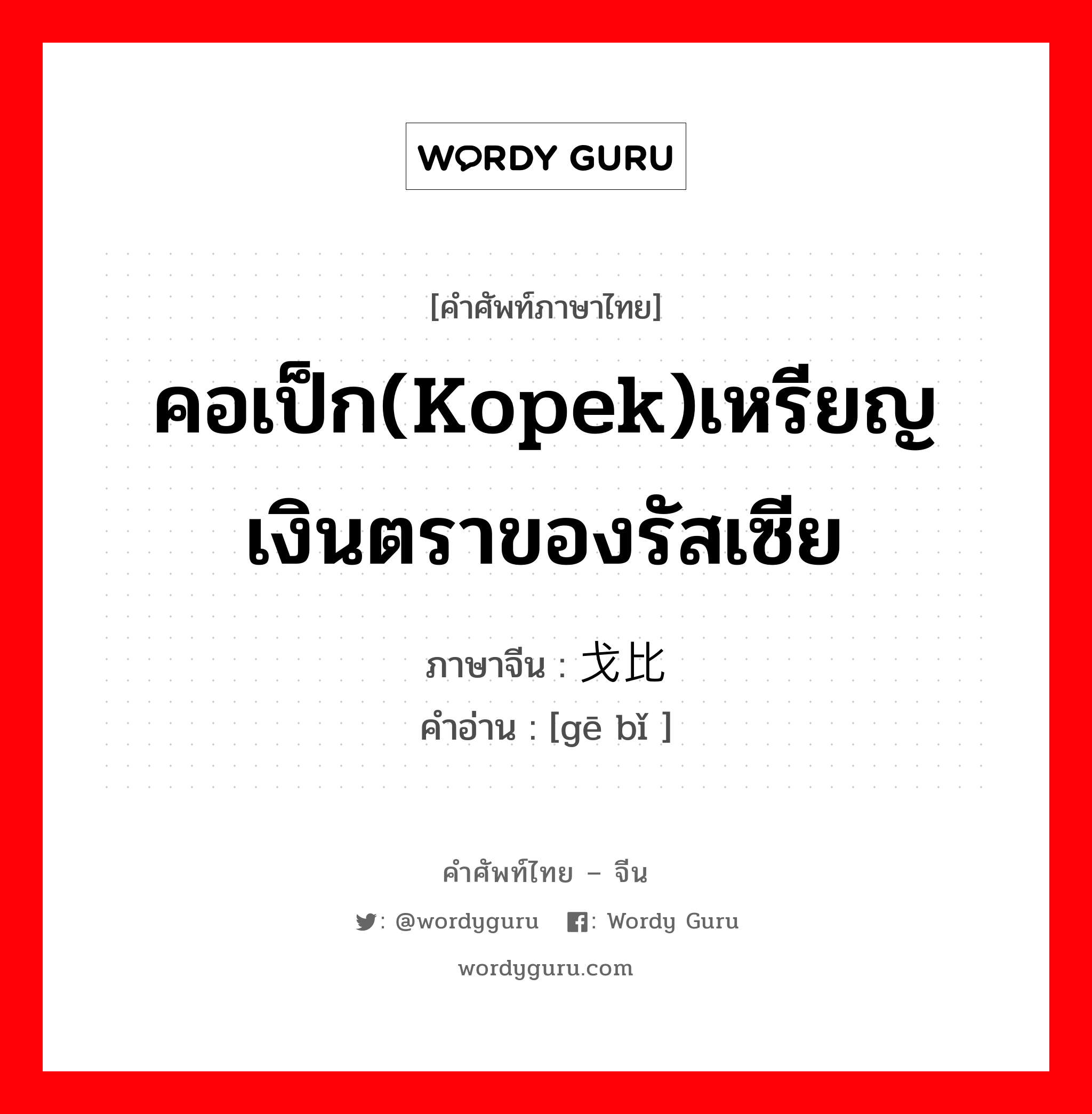 คอเป็ก(kopek)เหรียญเงินตราของรัสเซีย ภาษาจีนคืออะไร, คำศัพท์ภาษาไทย - จีน คอเป็ก(kopek)เหรียญเงินตราของรัสเซีย ภาษาจีน 戈比 คำอ่าน [gē bǐ ]