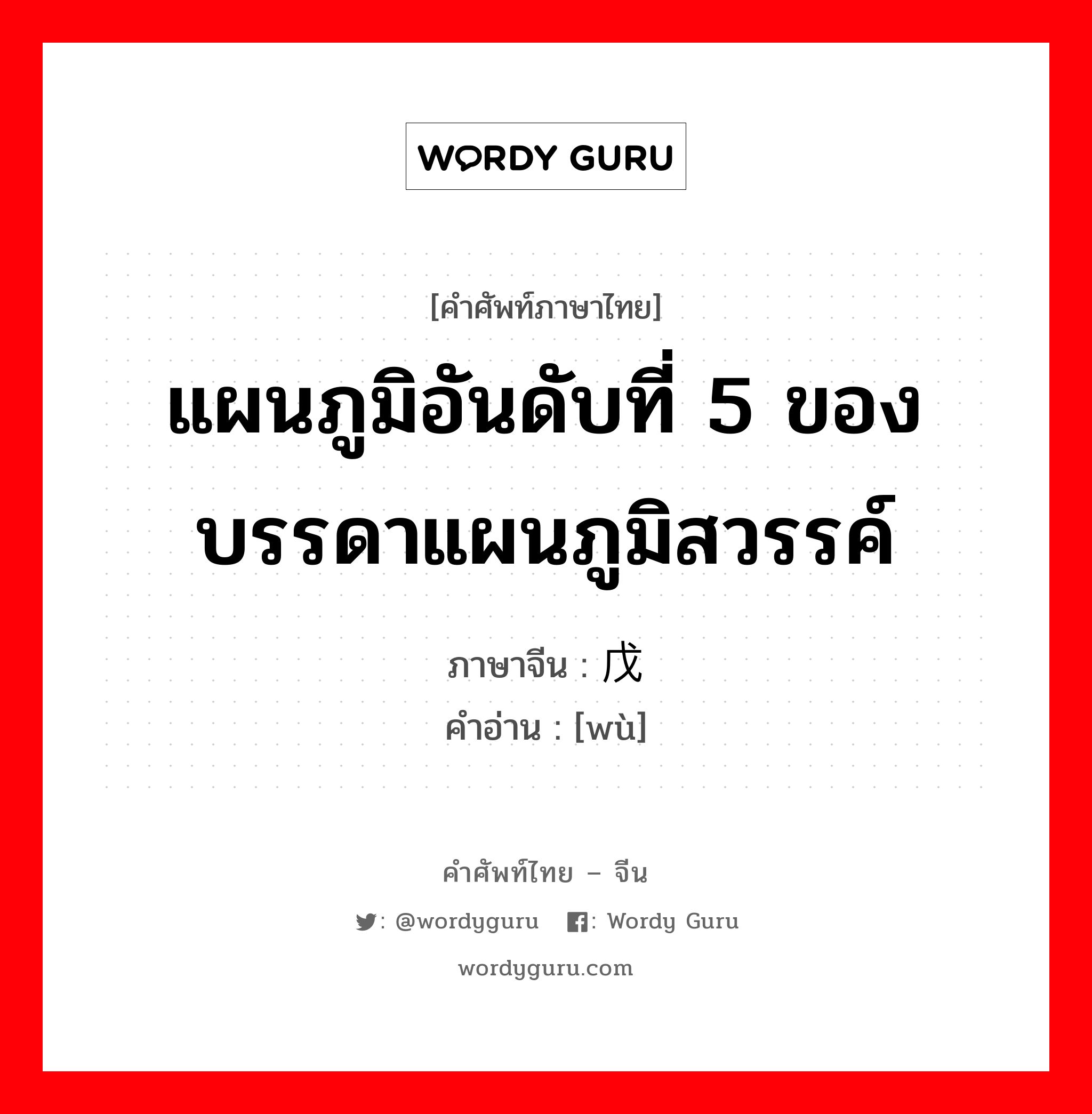 แผนภูมิอันดับที่ 5 ของบรรดาแผนภูมิสวรรค์ ภาษาจีนคืออะไร, คำศัพท์ภาษาไทย - จีน แผนภูมิอันดับที่ 5 ของบรรดาแผนภูมิสวรรค์ ภาษาจีน 戊 คำอ่าน [wù]