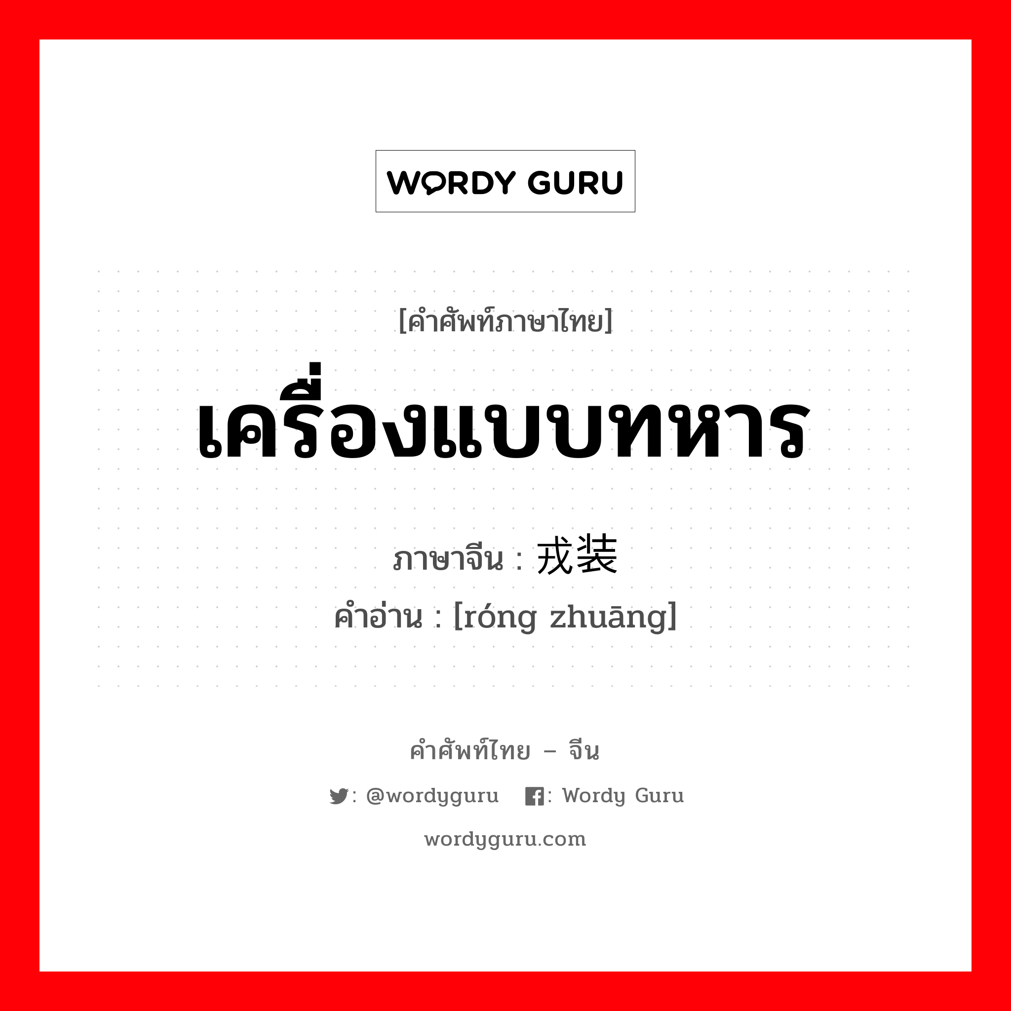 เครื่องแบบทหาร ภาษาจีนคืออะไร, คำศัพท์ภาษาไทย - จีน เครื่องแบบทหาร ภาษาจีน 戎装 คำอ่าน [róng zhuāng]