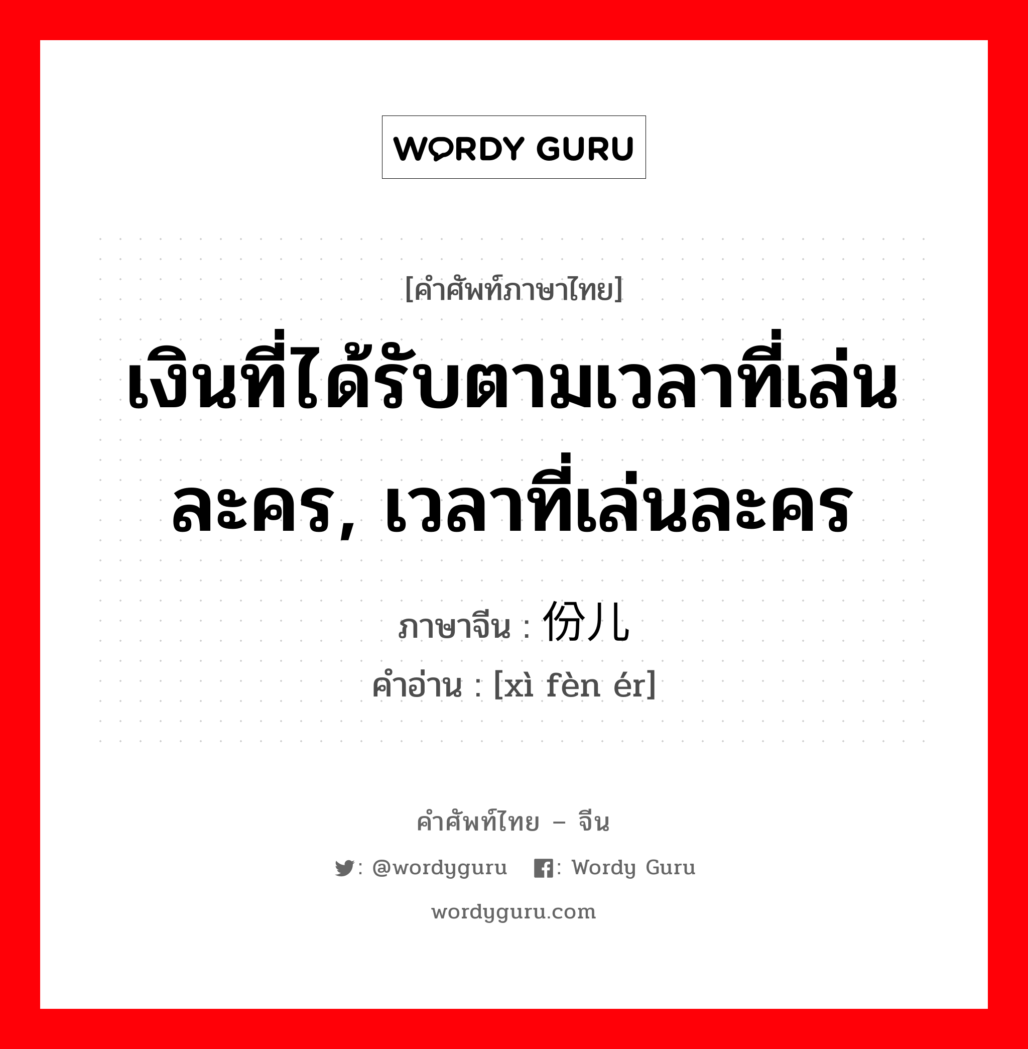 เงินที่ได้รับตามเวลาที่เล่นละคร, เวลาที่เล่นละคร ภาษาจีนคืออะไร, คำศัพท์ภาษาไทย - จีน เงินที่ได้รับตามเวลาที่เล่นละคร, เวลาที่เล่นละคร ภาษาจีน 戏份儿 คำอ่าน [xì fèn ér]