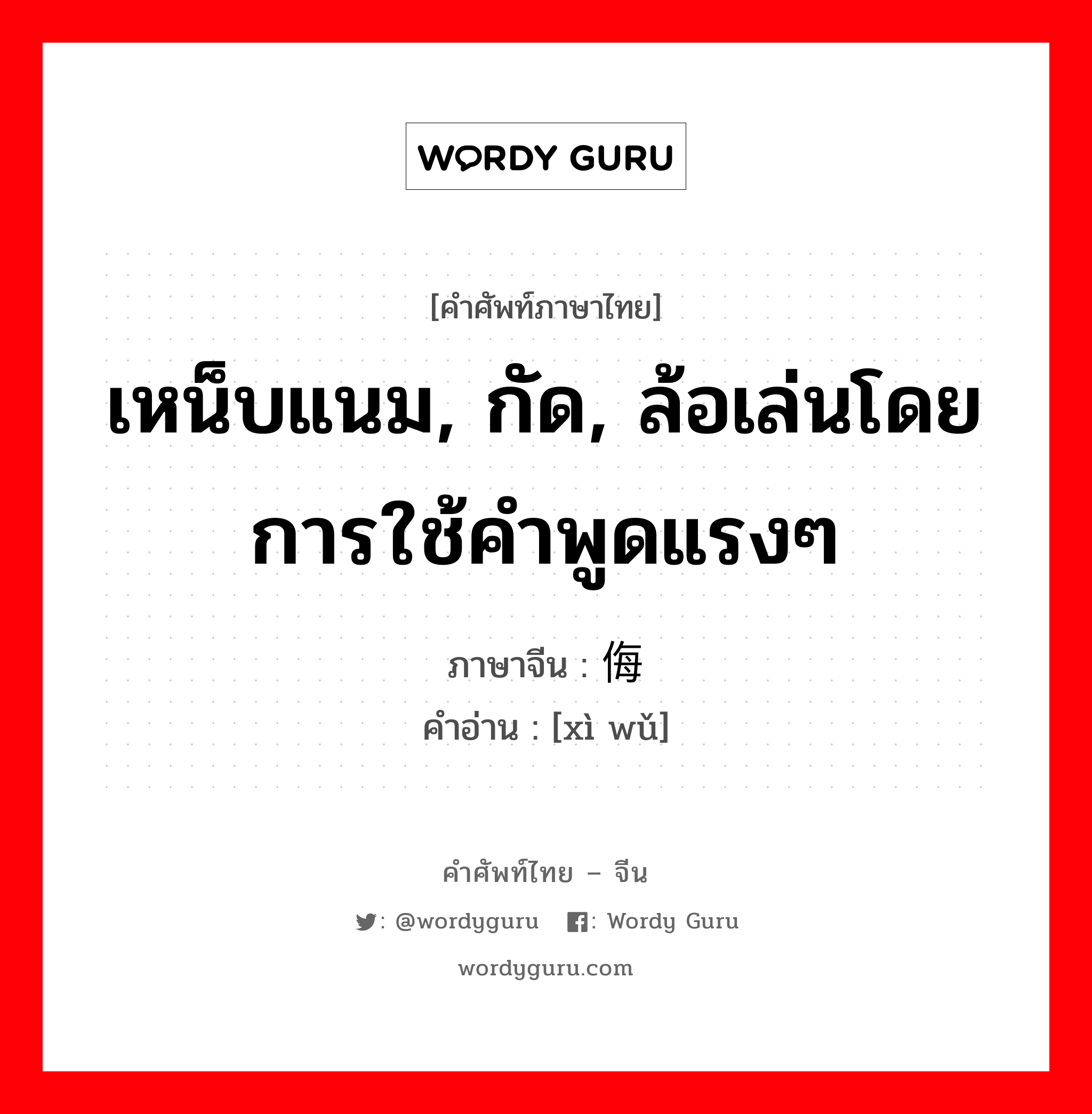 เหน็บแนม, กัด, ล้อเล่นโดยการใช้คำพูดแรงๆ ภาษาจีนคืออะไร, คำศัพท์ภาษาไทย - จีน เหน็บแนม, กัด, ล้อเล่นโดยการใช้คำพูดแรงๆ ภาษาจีน 戏侮 คำอ่าน [xì wǔ]