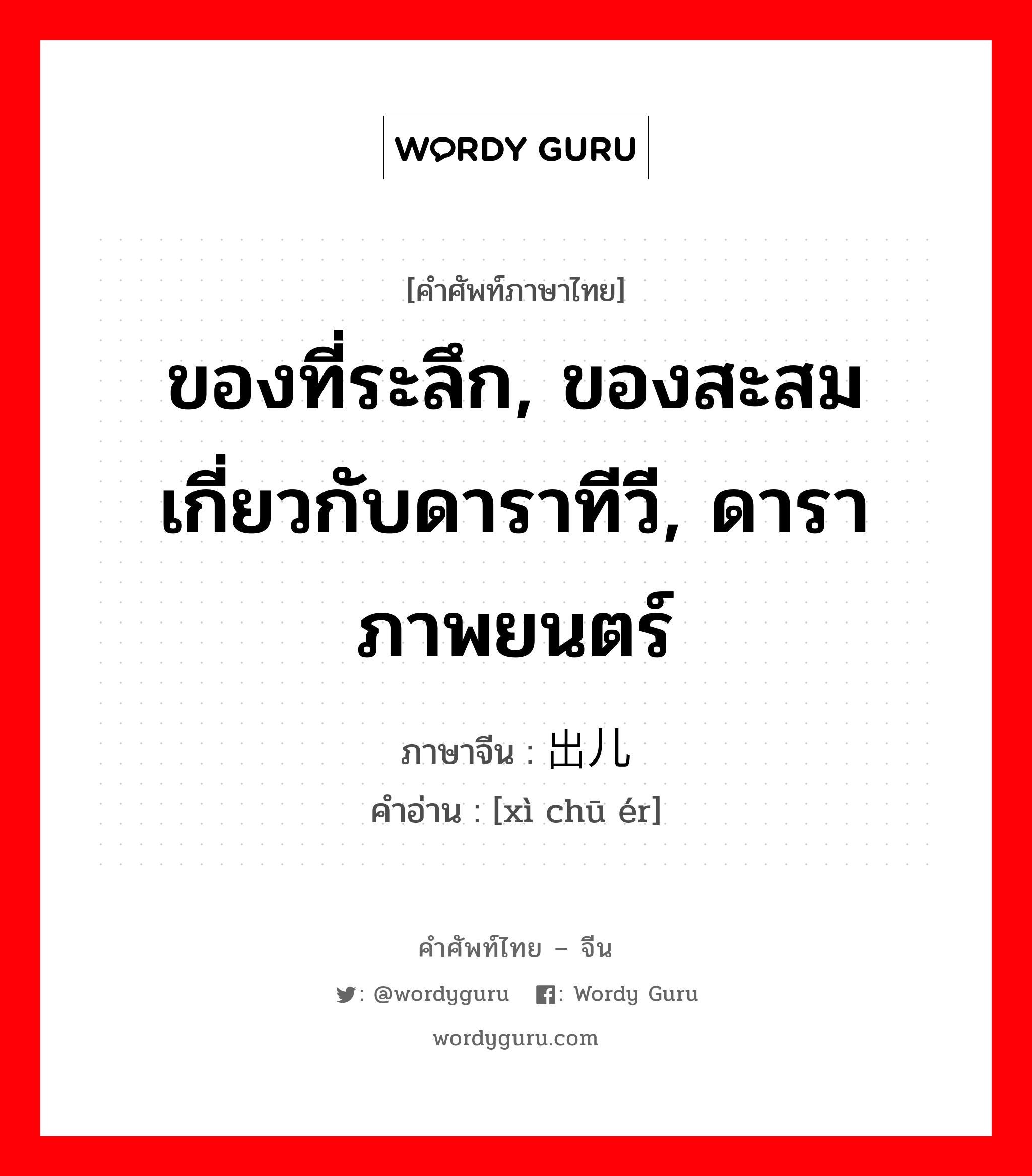 ของที่ระลึก, ของสะสมเกี่ยวกับดาราทีวี, ดาราภาพยนตร์ ภาษาจีนคืออะไร, คำศัพท์ภาษาไทย - จีน ของที่ระลึก, ของสะสมเกี่ยวกับดาราทีวี, ดาราภาพยนตร์ ภาษาจีน 戏出儿 คำอ่าน [xì chū ér]