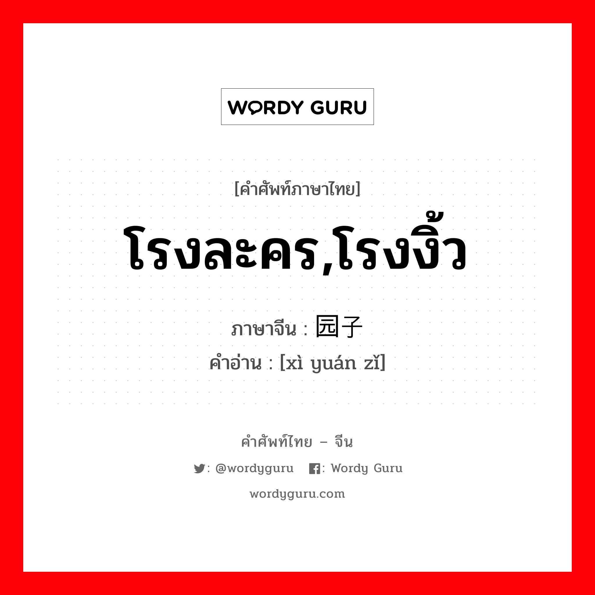 โรงละคร, โรงงิ้ว ภาษาจีนคืออะไร, คำศัพท์ภาษาไทย - จีน โรงละคร,โรงงิ้ว ภาษาจีน 戏园子 คำอ่าน [xì yuán zǐ]