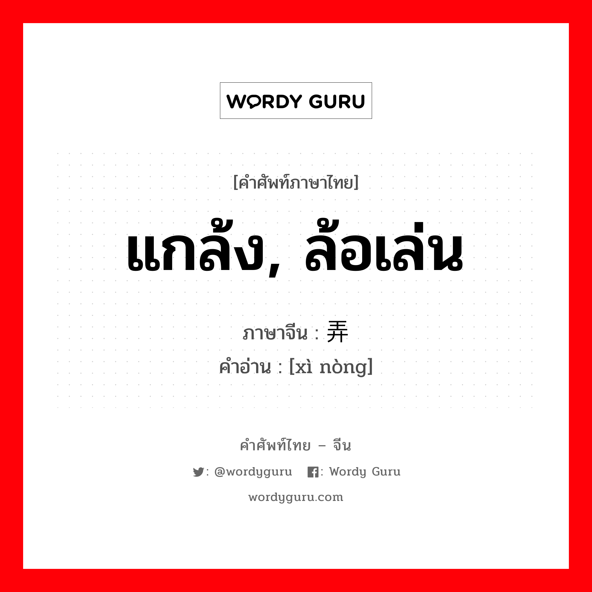 แกล้ง, ล้อเล่น ภาษาจีนคืออะไร, คำศัพท์ภาษาไทย - จีน แกล้ง, ล้อเล่น ภาษาจีน 戏弄 คำอ่าน [xì nòng]