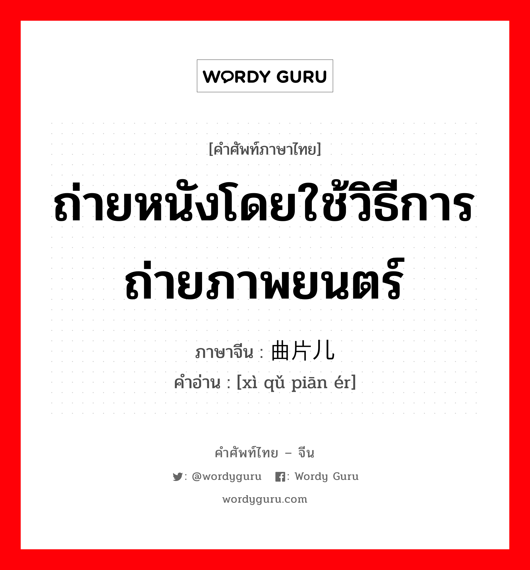 ถ่ายหนังโดยใช้วิธีการถ่ายภาพยนตร์ ภาษาจีนคืออะไร, คำศัพท์ภาษาไทย - จีน ถ่ายหนังโดยใช้วิธีการถ่ายภาพยนตร์ ภาษาจีน 戏曲片儿 คำอ่าน [xì qǔ piān ér]