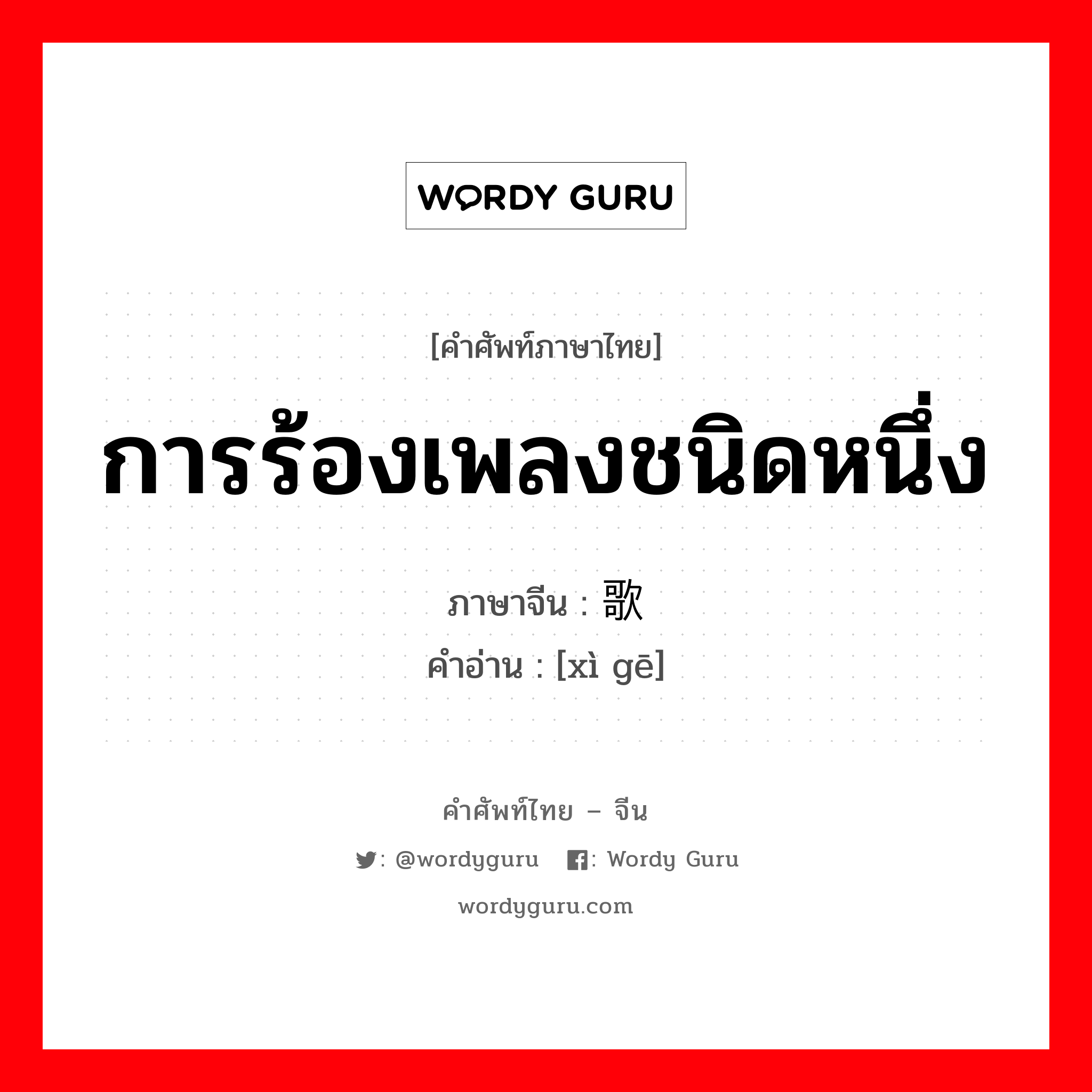 การร้องเพลงชนิดหนึ่ง ภาษาจีนคืออะไร, คำศัพท์ภาษาไทย - จีน การร้องเพลงชนิดหนึ่ง ภาษาจีน 戏歌 คำอ่าน [xì gē]