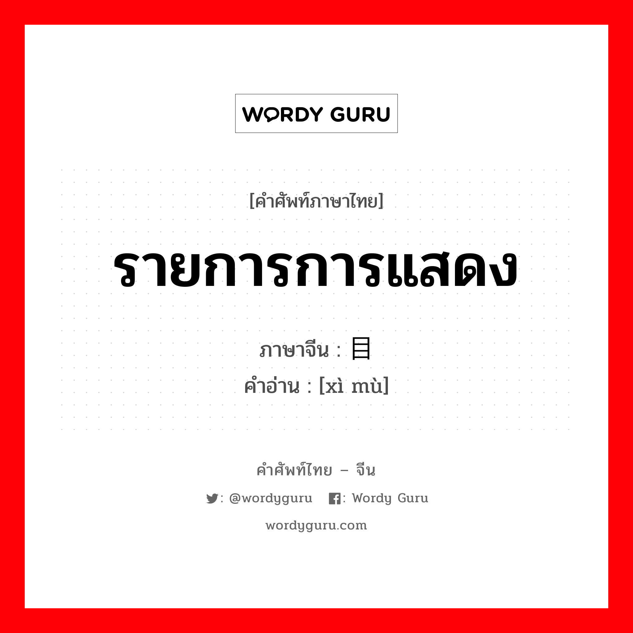 รายการการแสดง ภาษาจีนคืออะไร, คำศัพท์ภาษาไทย - จีน รายการการแสดง ภาษาจีน 戏目 คำอ่าน [xì mù]