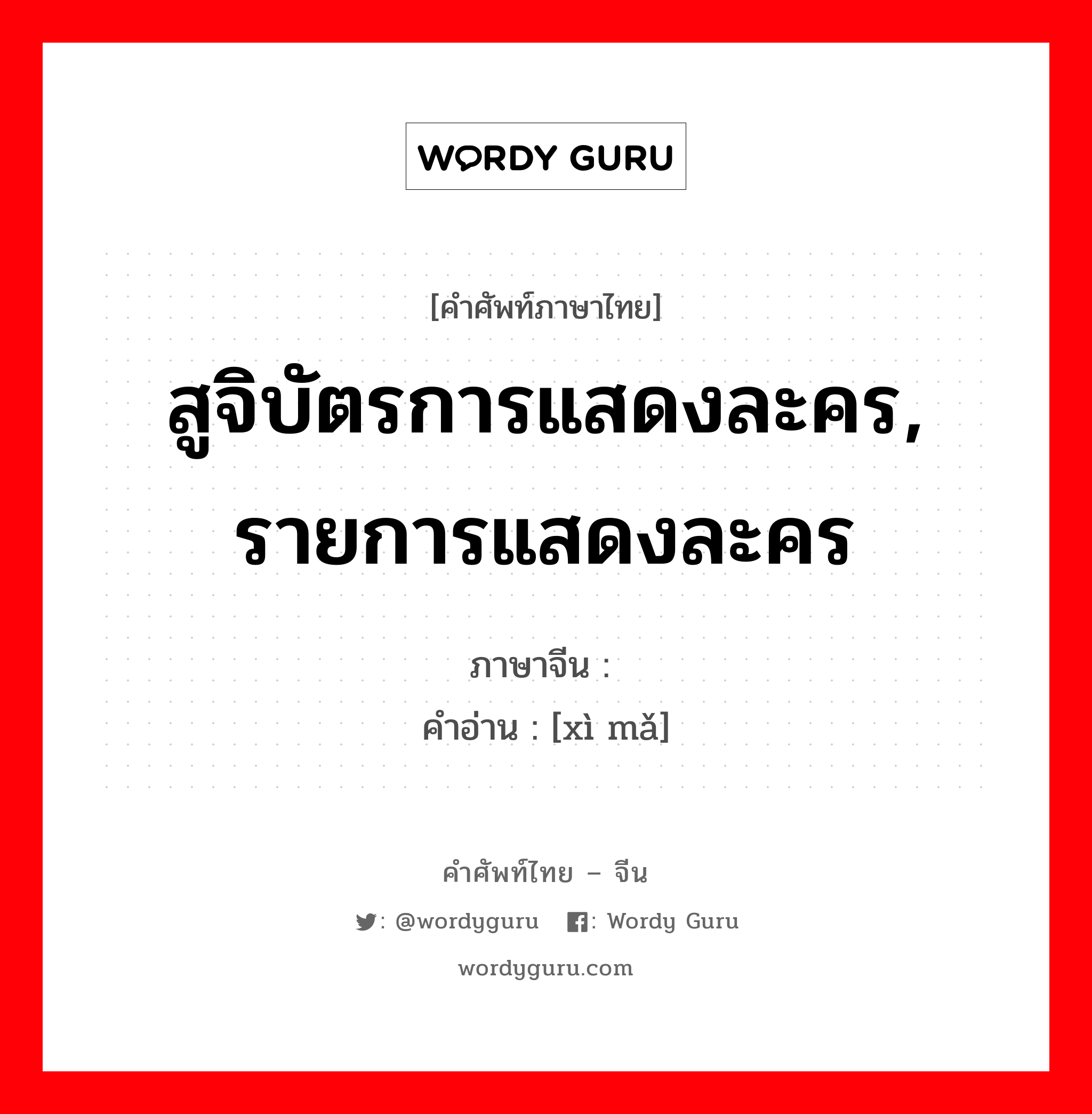 สูจิบัตรการแสดงละคร, รายการแสดงละคร ภาษาจีนคืออะไร, คำศัพท์ภาษาไทย - จีน สูจิบัตรการแสดงละคร, รายการแสดงละคร ภาษาจีน 戏码 คำอ่าน [xì mǎ]