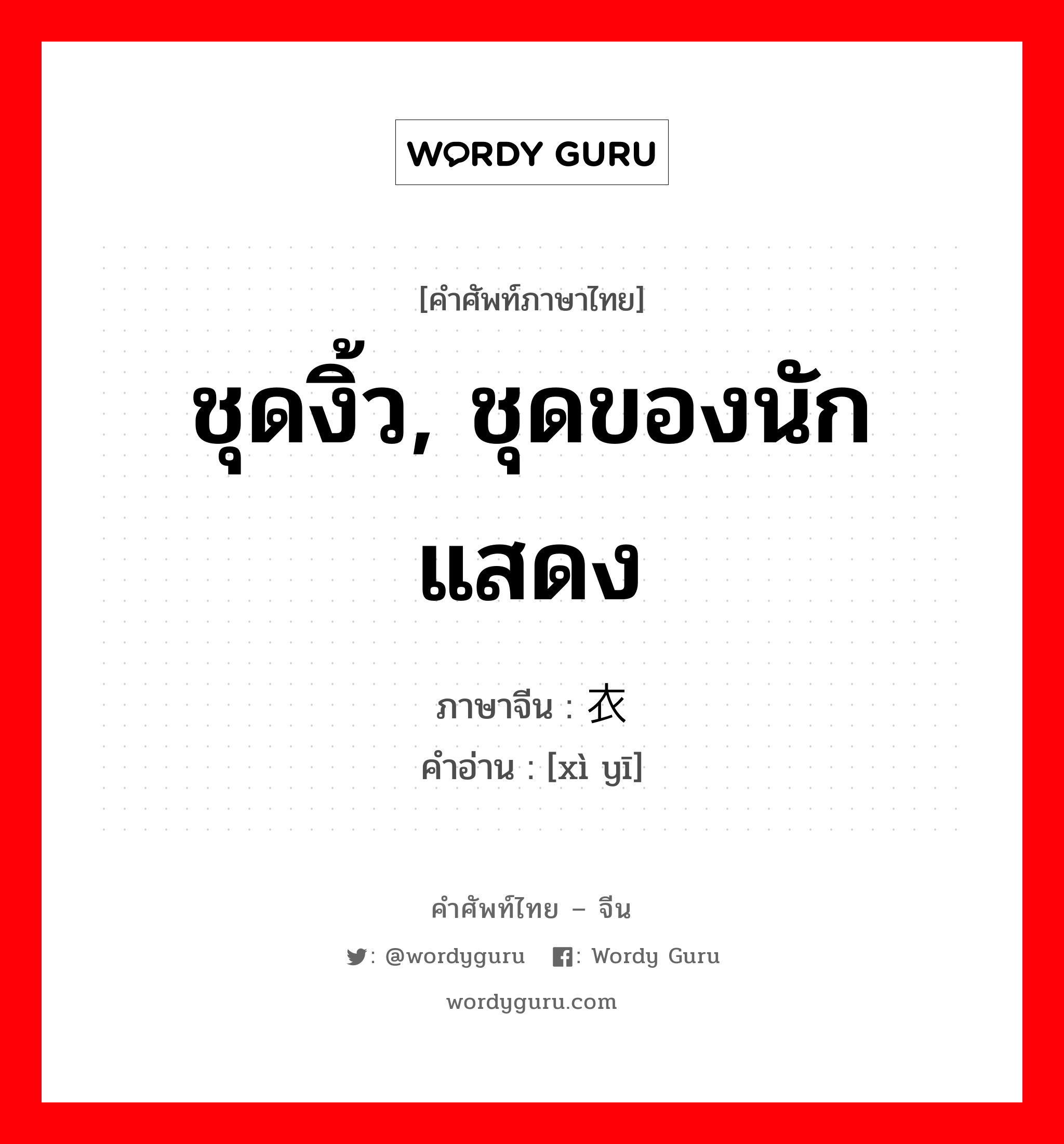 ชุดงิ้ว, ชุดของนักแสดง ภาษาจีนคืออะไร, คำศัพท์ภาษาไทย - จีน ชุดงิ้ว, ชุดของนักแสดง ภาษาจีน 戏衣 คำอ่าน [xì yī]